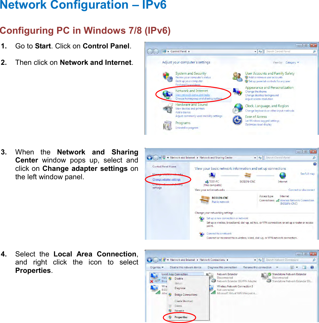    Network Configuration – IPv6 Configuring PC in Windows 7/8 (IPv6)  1. Go to Start. Click on Control Panel.  2. Then click on Network and Internet.  3. When  the  Network  and  Sharing Center  window  pops  up,  select  and click on Change  adapter settings on the left window panel.  4. Select  the  Local  Area  Connection, and  right  click  the  icon  to  select Properties.  