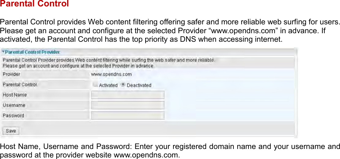    Parental Control Parental Control provides Web content filtering offering safer and more reliable web surfing for users. Please get an account and configure at the selected Provider “www.opendns.com” in advance. If activated, the Parental Control has the top priority as DNS when accessing internet.  Host Name, Username and Password: Enter your registered domain name and your username and password at the provider website www.opendns.com.  