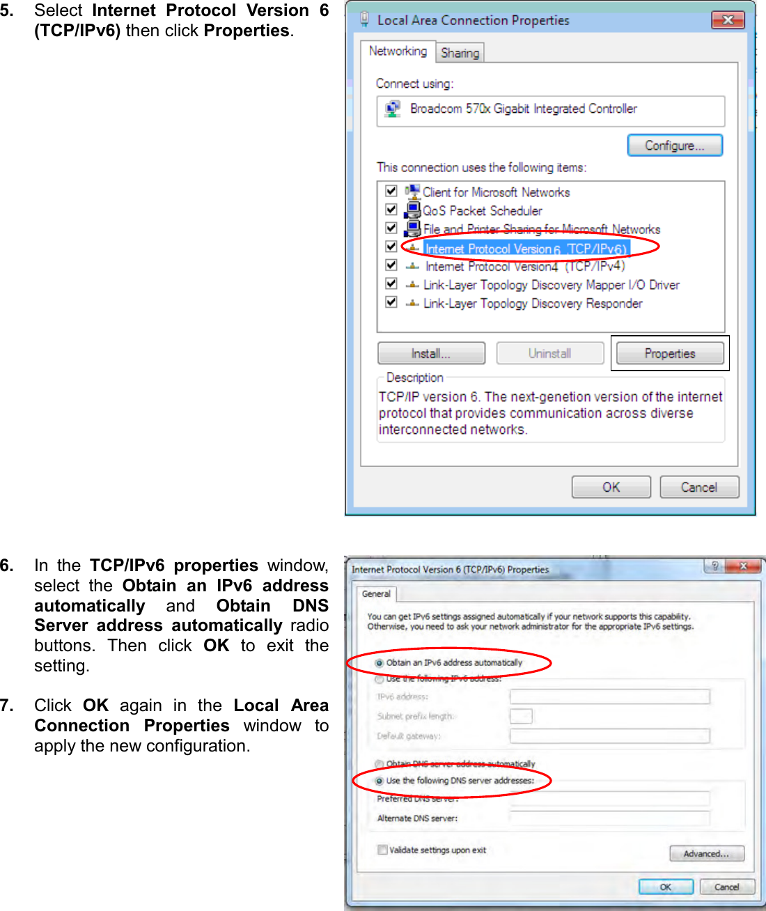   5. Select  Internet  Protocol  Version  6 (TCP/IPv6) then click Properties.     6. In  the  TCP/IPv6  properties  window, select  the  Obtain  an  IPv6  address automatically and  Obtain  DNS Server  address  automatically  radio buttons.  Then  click  OK  to  exit  the setting.  7. Click  OK  again  in  the  Local  Area Connection  Properties  window  to apply the new configuration.  