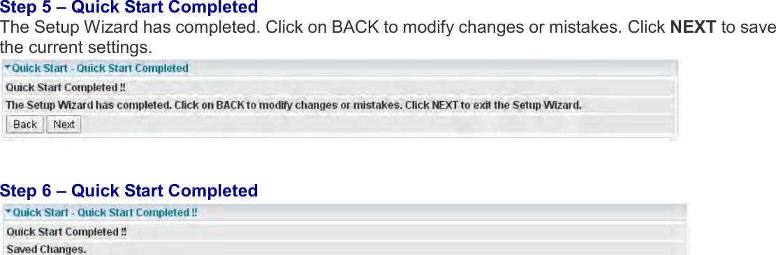    Step 5 – Quick Start Completed  The Setup Wizard has completed. Click on BACK to modify changes or mistakes. Click NEXT to save the current settings.    Step 6 – Quick Start Completed    