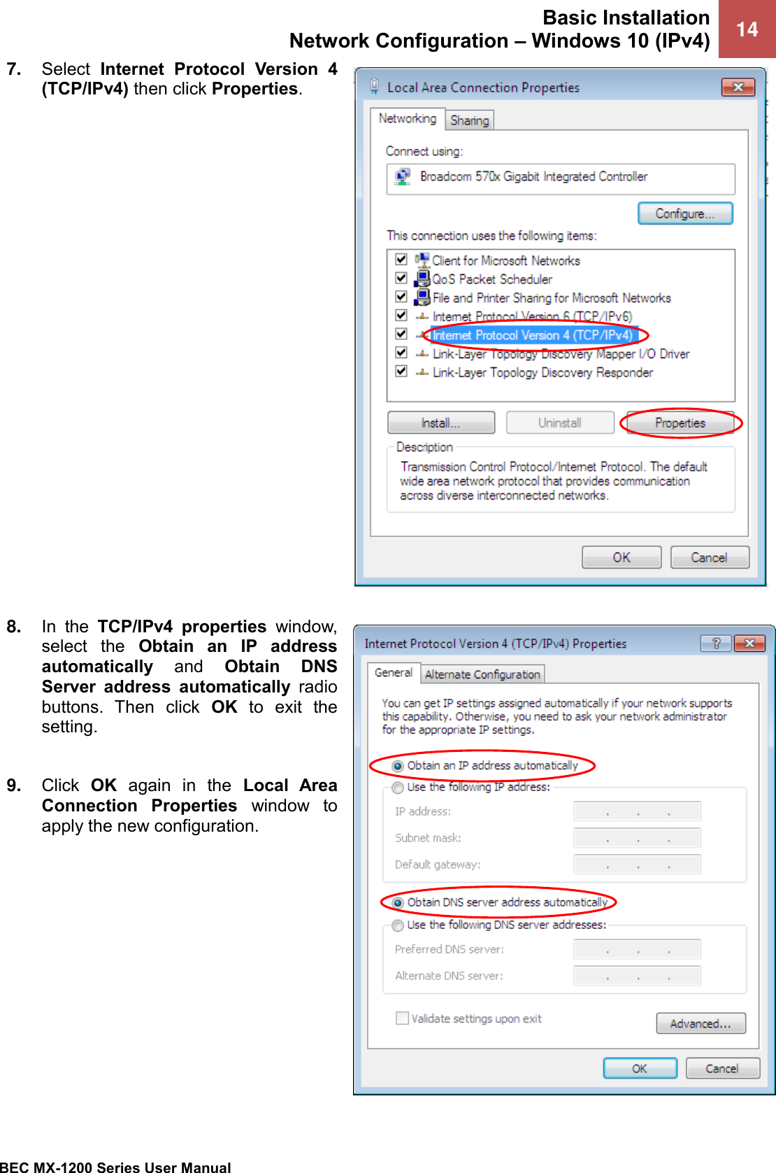 Basic Installation Network Configuration – Windows 10 (IPv4) 14   BEC MX-1200 Series User Manual  7. Select  Internet  Protocol  Version  4 (TCP/IPv4) then click Properties.    8. In  the  TCP/IPv4  properties  window, select  the  Obtain  an  IP  address automatically  and  Obtain  DNS Server  address  automatically  radio buttons.  Then  click  OK  to  exit  the setting.  9. Click  OK  again  in  the  Local  Area Connection  Properties  window  to apply the new configuration.  