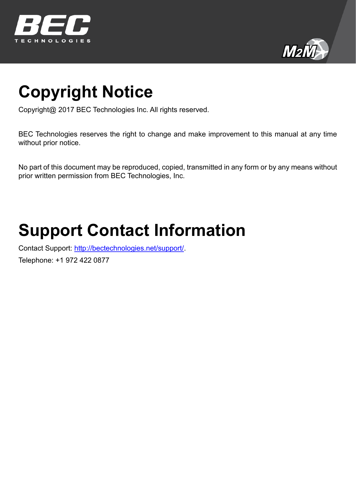 Copyright Notice Copyright@ 2017 BEC Technologies Inc. All rights reserved. BEC Technologies reserves the right to change and make improvement to this manual at any time without prior notice.   No part of this document may be reproduced, copied, transmitted in any form or by any means without prior written permission from BEC Technologies, Inc.  Support Contact Information Contact Support: http://bectechnologies.net/support/. Telephone: +1 972 422 0877 