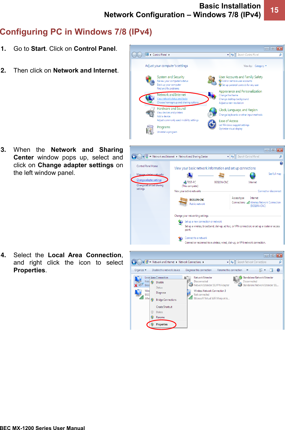 Basic Installation Network Configuration – Windows 7/8 (IPv4) 15   BEC MX-1200 Series User Manual  Configuring PC in Windows 7/8 (IPv4) 1. Go to Start. Click on Control Panel.  2. Then click on Network and Internet.  3. When  the  Network  and  Sharing Center  window  pops  up,  select  and click on Change adapter settings on the left window panel.  4. Select  the  Local  Area  Connection, and  right  click  the  icon  to  select Properties.  