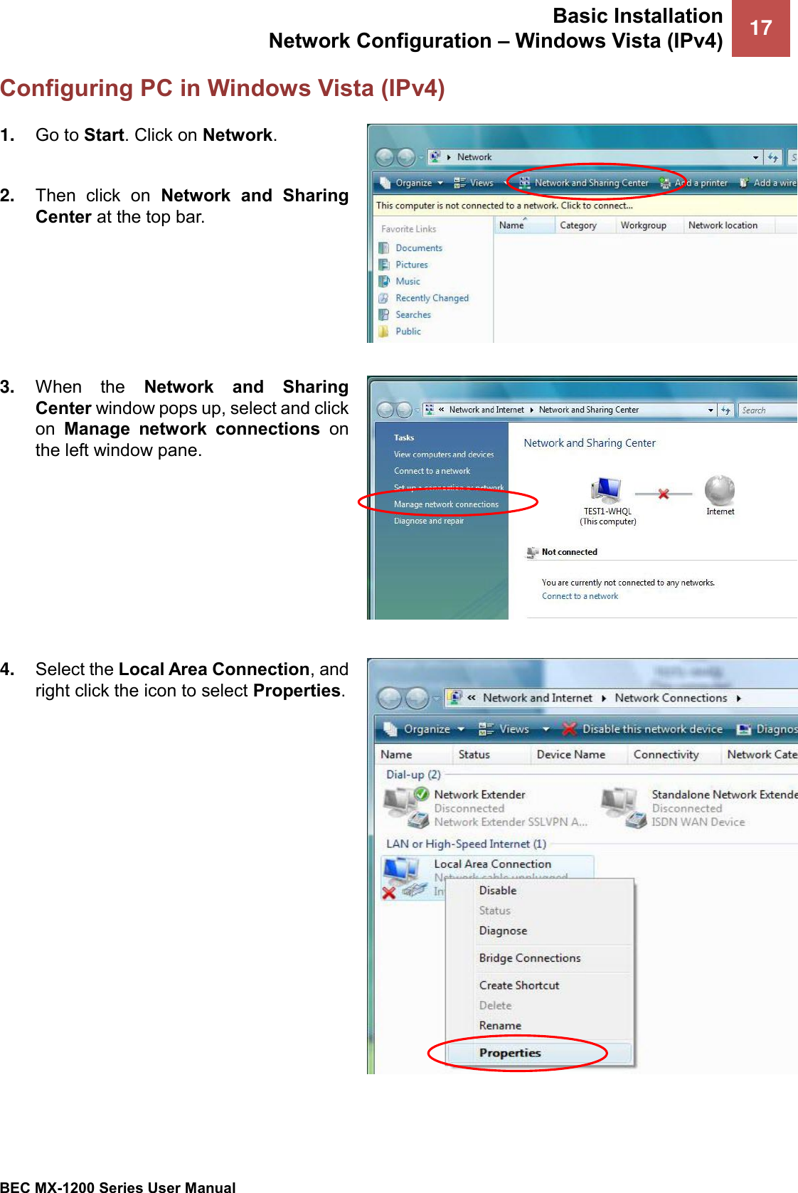 Basic Installation Network Configuration – Windows Vista (IPv4) 17   BEC MX-1200 Series User Manual  Configuring PC in Windows Vista (IPv4) 1. Go to Start. Click on Network.  2. Then  click  on  Network  and  Sharing Center at the top bar.  3. When  the  Network  and  Sharing Center window pops up, select and click on  Manage  network  connections on the left window pane.  4. Select the Local Area Connection, and right click the icon to select Properties.  