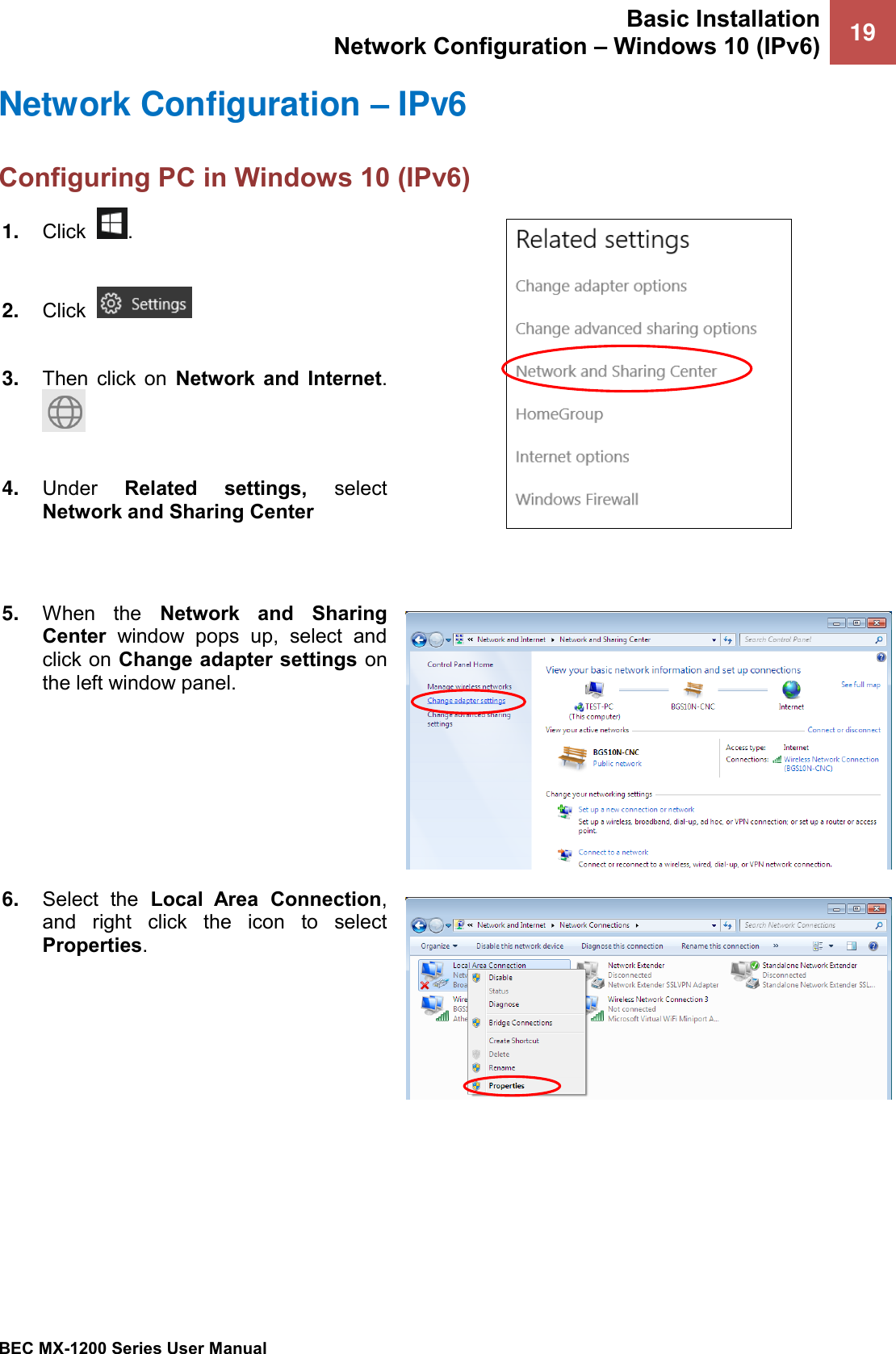 Basic Installation Network Configuration – Windows 10 (IPv6) 19   BEC MX-1200 Series User Manual  Network Configuration – IPv6 Configuring PC in Windows 10 (IPv6)  1. Click   .  2. Click     3. Then  click  on  Network  and  Internet.   4. Under  Related  settings,  select Network and Sharing Center    5. When  the  Network  and  Sharing Center  window  pops  up,  select  and click on Change adapter settings on the left window panel.  6. Select  the  Local  Area  Connection, and  right  click  the  icon  to  select Properties.  