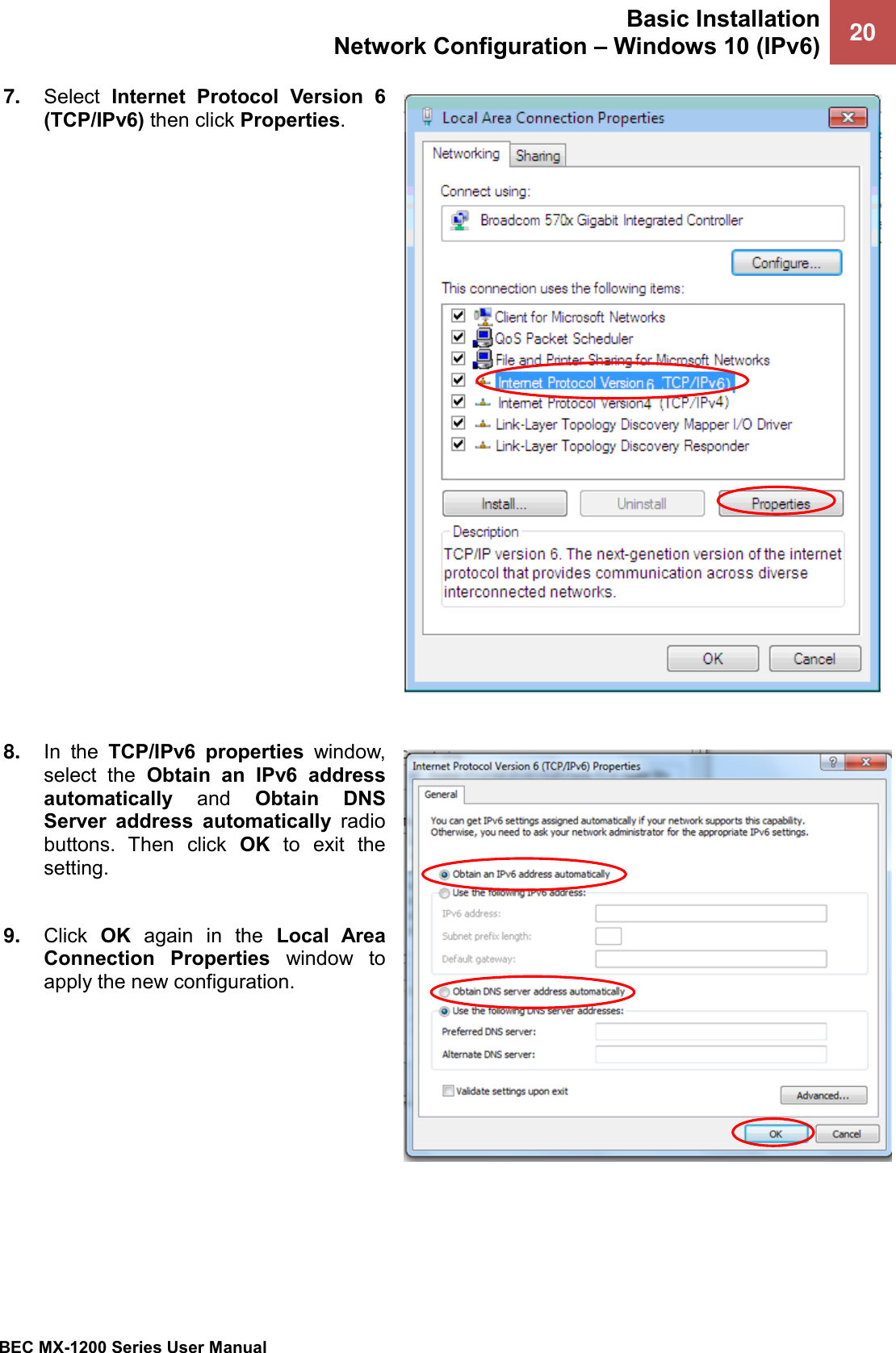 Basic Installation Network Configuration – Windows 10 (IPv6) 20   BEC MX-1200 Series User Manual  7. Select  Internet  Protocol  Version  6 (TCP/IPv6) then click Properties.     8. In  the  TCP/IPv6  properties  window, select  the  Obtain  an  IPv6  address automatically  and  Obtain  DNS Server  address  automatically  radio buttons.  Then  click  OK  to  exit  the setting.  9. Click  OK  again  in  the  Local  Area Connection  Properties  window  to apply the new configuration.  