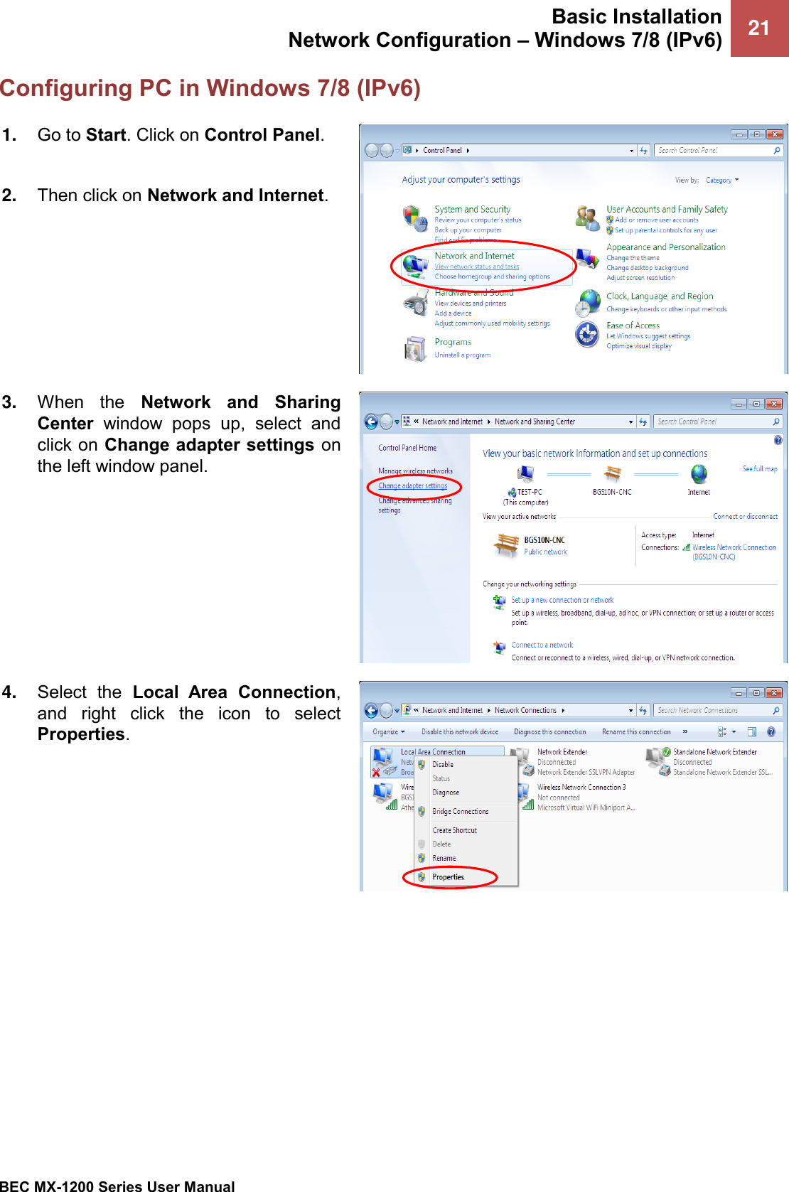 Basic Installation Network Configuration – Windows 7/8 (IPv6) 21   BEC MX-1200 Series User Manual  Configuring PC in Windows 7/8 (IPv6) 1. Go to Start. Click on Control Panel.  2. Then click on Network and Internet.  3. When  the  Network  and  Sharing Center  window  pops  up,  select  and click on Change adapter settings on the left window panel.  4. Select  the  Local  Area  Connection, and  right  click  the  icon  to  select Properties.  