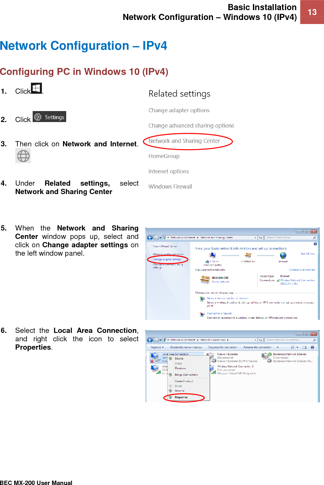 Basic Installation Network Configuration – Windows 10 (IPv4) 13   BEC MX-200 User Manual  Network Configuration – IPv4 Configuring PC in Windows 10 (IPv4)    1. Click .  2. Click    3. Then click on Network  and Internet.   4. Under  Related  settings,  select Network and Sharing Center    5. When  the  Network  and  Sharing Center  window  pops  up,  select  and click on Change adapter settings on the left window panel.  6. Select  the  Local  Area  Connection, and  right  click  the  icon  to  select Properties.  