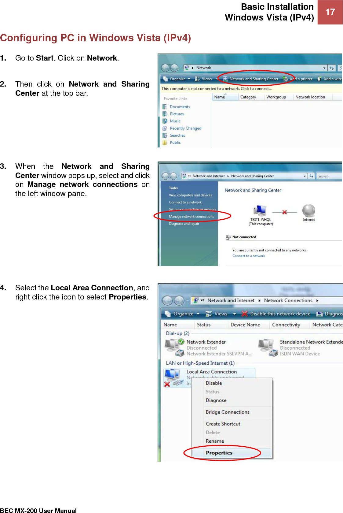 Basic Installation Windows Vista (IPv4) 17   BEC MX-200 User Manual  Configuring PC in Windows Vista (IPv4) 1. Go to Start. Click on Network.  2. Then  click  on  Network  and  Sharing Center at the top bar.  3. When  the  Network  and  Sharing Center window pops up, select and click on  Manage  network  connections on the left window pane.  4. Select the Local Area Connection, and right click the icon to select Properties.  