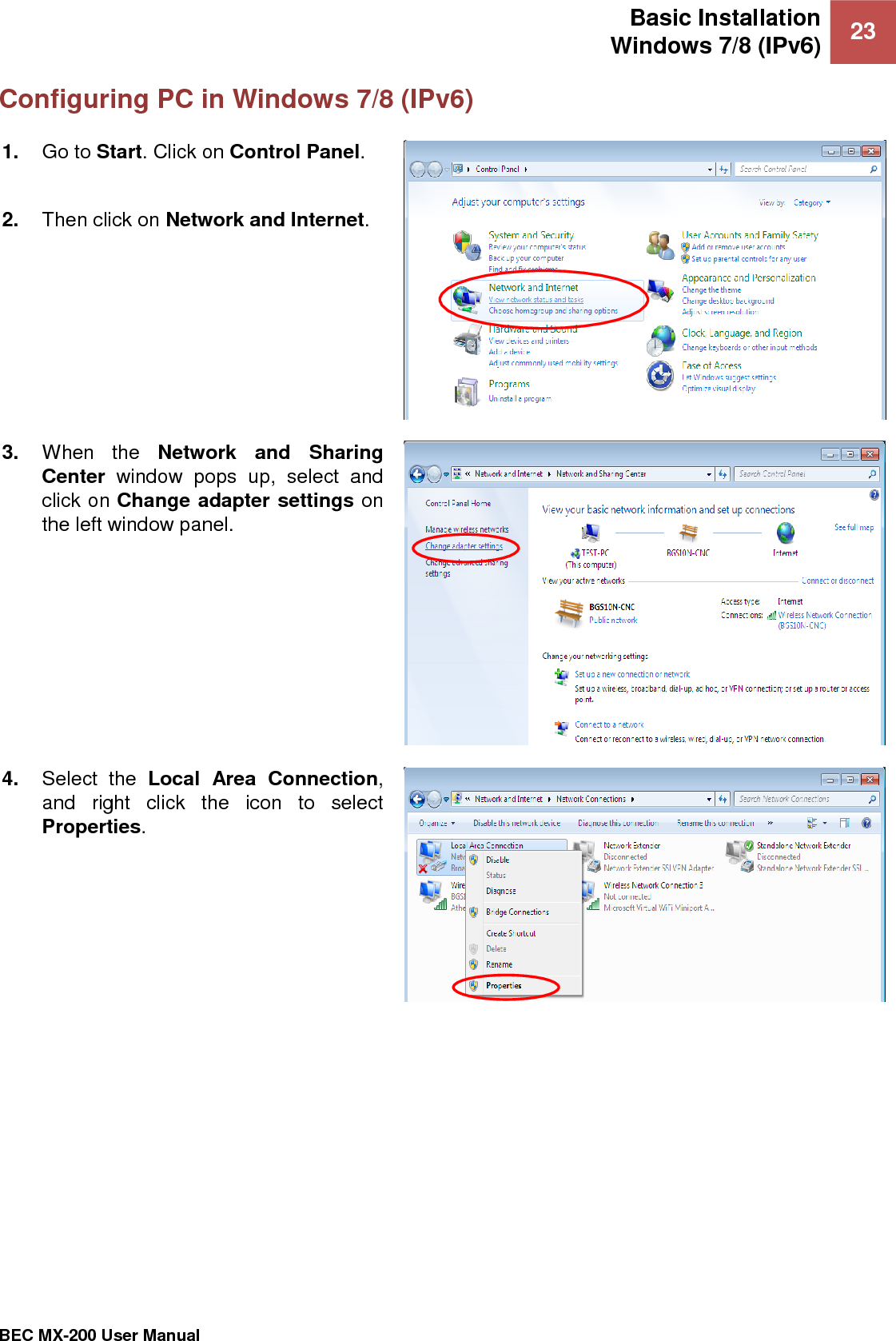 Basic Installation Windows 7/8 (IPv6) 23   BEC MX-200 User Manual  Configuring PC in Windows 7/8 (IPv6) 1. Go to Start. Click on Control Panel.  2. Then click on Network and Internet.  3. When  the  Network  and  Sharing Center  window  pops  up,  select  and click on Change adapter settings on the left window panel.  4. Select  the  Local  Area  Connection, and  right  click  the  icon  to  select Properties.  