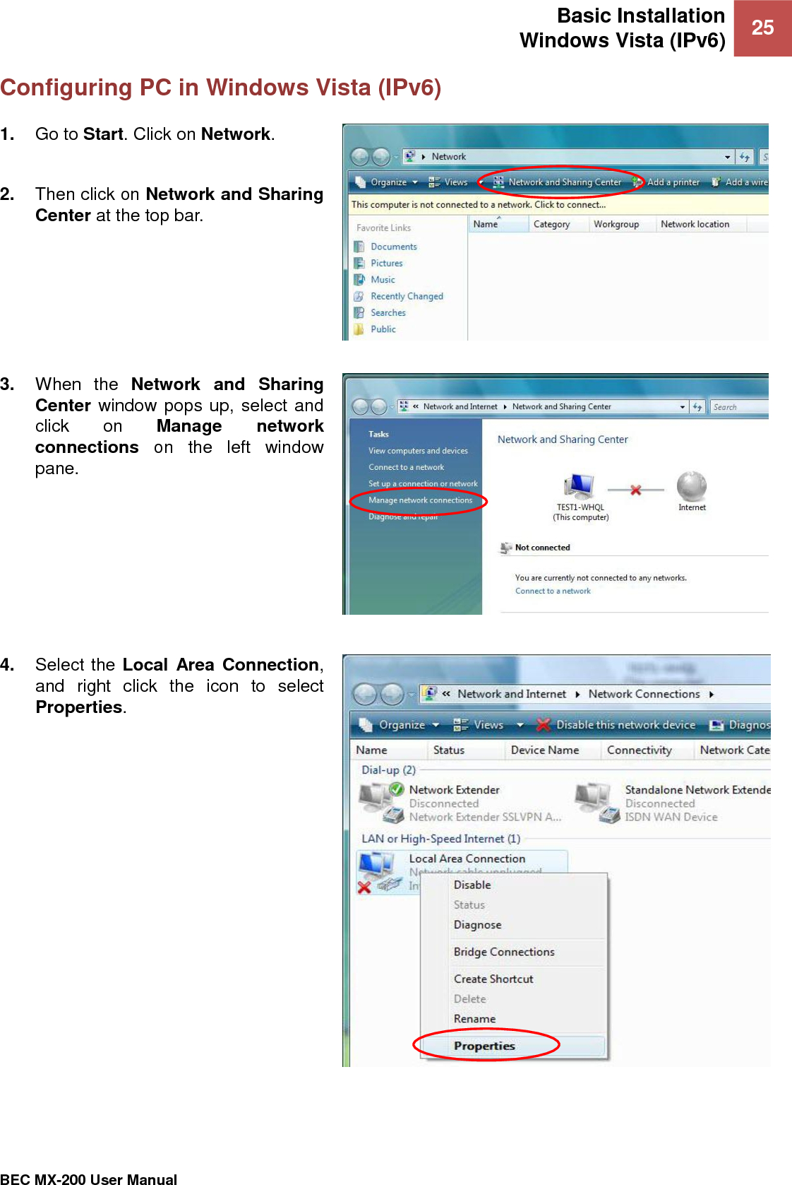 Basic Installation Windows Vista (IPv6) 25   BEC MX-200 User Manual  Configuring PC in Windows Vista (IPv6) 1. Go to Start. Click on Network.  2. Then click on Network and Sharing Center at the top bar.  3. When  the  Network  and  Sharing Center window pops up, select and click  on  Manage  network connections  on  the  left  window pane.  4. Select the Local Area Connection, and  right  click  the  icon  to  select Properties.  