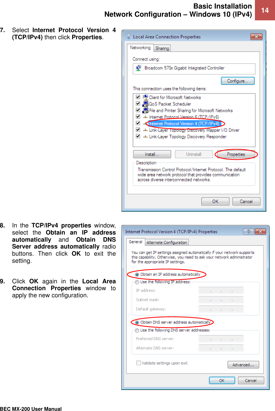 Basic Installation Network Configuration – Windows 10 (IPv4) 14   BEC MX-200 User Manual  7. Select  Internet  Protocol  Version  4 (TCP/IPv4) then click Properties.    8. In  the  TCP/IPv4  properties  window, select  the  Obtain  an  IP  address automatically and  Obtain  DNS Server  address  automatically  radio buttons.  Then  click  OK  to  exit  the setting.  9. Click  OK  again  in  the  Local  Area Connection  Properties  window  to apply the new configuration.  