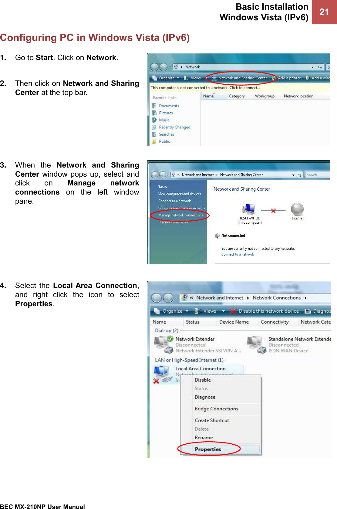 Basic Installation Windows Vista (IPv6) 21   BEC MX-210NP User Manual  Configuring PC in Windows Vista (IPv6) 1. Go to Start. Click on Network.  2. Then click on Network and Sharing Center at the top bar.  3. When  the  Network  and  Sharing Center  window  pops  up,  select  and click  on  Manage  network connections  on  the  left  window pane.  4. Select  the  Local Area  Connection, and  right  click  the  icon  to  select Properties.  