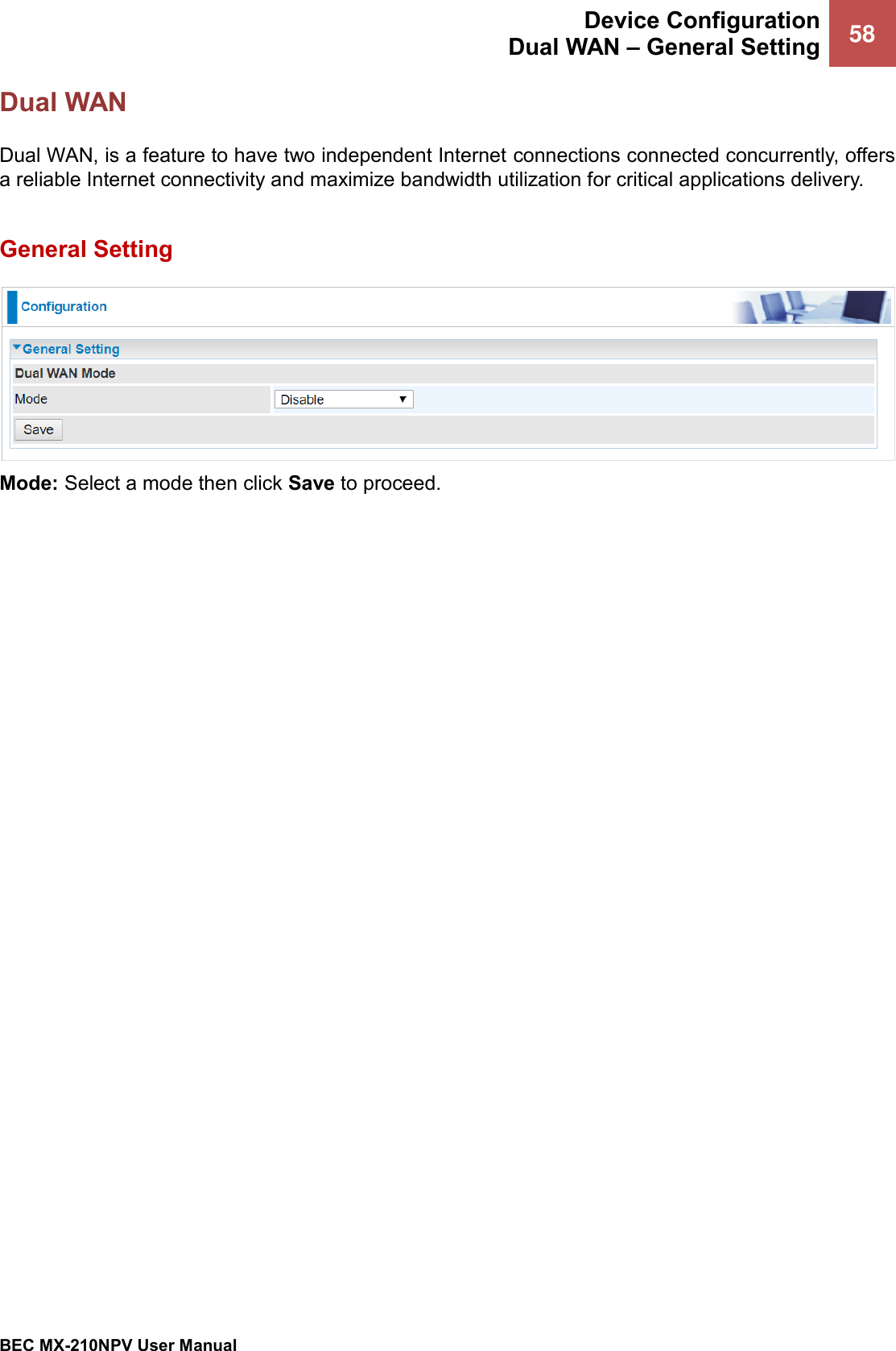  Device Configuration Dual WAN – General Setting 58   BEC MX-210NPV User Manual  Dual WAN Dual WAN, is a feature to have two independent Internet connections connected concurrently, offers a reliable Internet connectivity and maximize bandwidth utilization for critical applications delivery.   General Setting  Mode: Select a mode then click Save to proceed.    