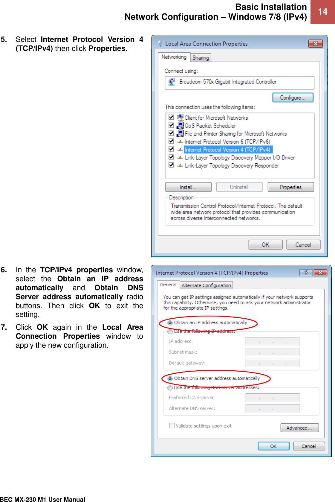 Basic Installation Network Configuration – Windows 7/8 (IPv4) 14   BEC MX-230 M1 User Manual  5. Select  Internet  Protocol  Version  4 (TCP/IPv4) then click Properties.   6. In  the  TCP/IPv4  properties  window, select  the  Obtain  an  IP  address automatically and  Obtain  DNS Server  address  automatically  radio buttons.  Then  click  OK  to  exit  the setting. 7. Click  OK  again  in  the  Local  Area Connection  Properties  window  to apply the new configuration.   