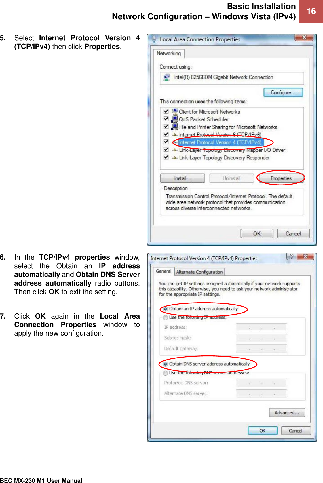 Basic Installation Network Configuration – Windows Vista (IPv4) 16   BEC MX-230 M1 User Manual  5. Select  Internet  Protocol  Version  4 (TCP/IPv4) then click Properties.  6. In  the  TCP/IPv4  properties  window, select  the  Obtain  an  IP  address automatically and Obtain DNS Server address  automatically  radio  buttons. Then click OK to exit the setting.  7. Click  OK  again  in  the  Local  Area Connection  Properties  window  to apply the new configuration.  