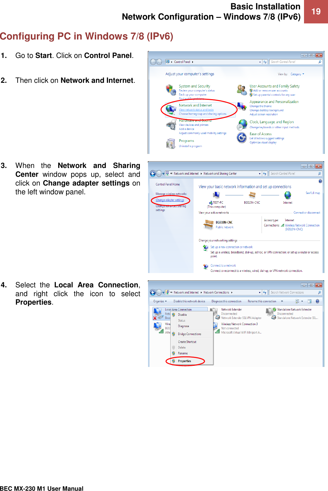Basic Installation Network Configuration – Windows 7/8 (IPv6) 19   BEC MX-230 M1 User Manual  Configuring PC in Windows 7/8 (IPv6) 1. Go to Start. Click on Control Panel.  2. Then click on Network and Internet.  3. When  the  Network  and  Sharing Center  window  pops  up,  select  and click on Change adapter settings on the left window panel.  4. Select  the  Local  Area  Connection, and  right  click  the  icon  to  select Properties.  