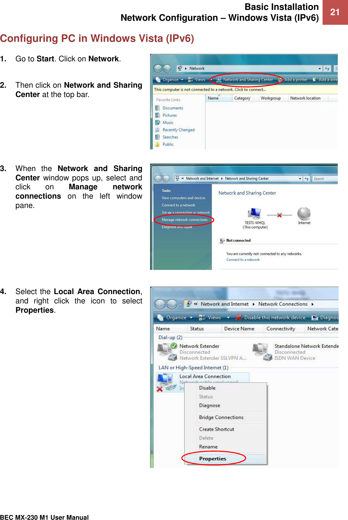 Basic Installation Network Configuration – Windows Vista (IPv6) 21   BEC MX-230 M1 User Manual  Configuring PC in Windows Vista (IPv6) 1. Go to Start. Click on Network.  2. Then click on Network and Sharing Center at the top bar.  3. When  the  Network  and  Sharing Center window pops up, select and click  on  Manage  network connections  on  the  left  window pane.  4. Select the Local  Area Connection, and  right  click  the  icon  to  select Properties.  