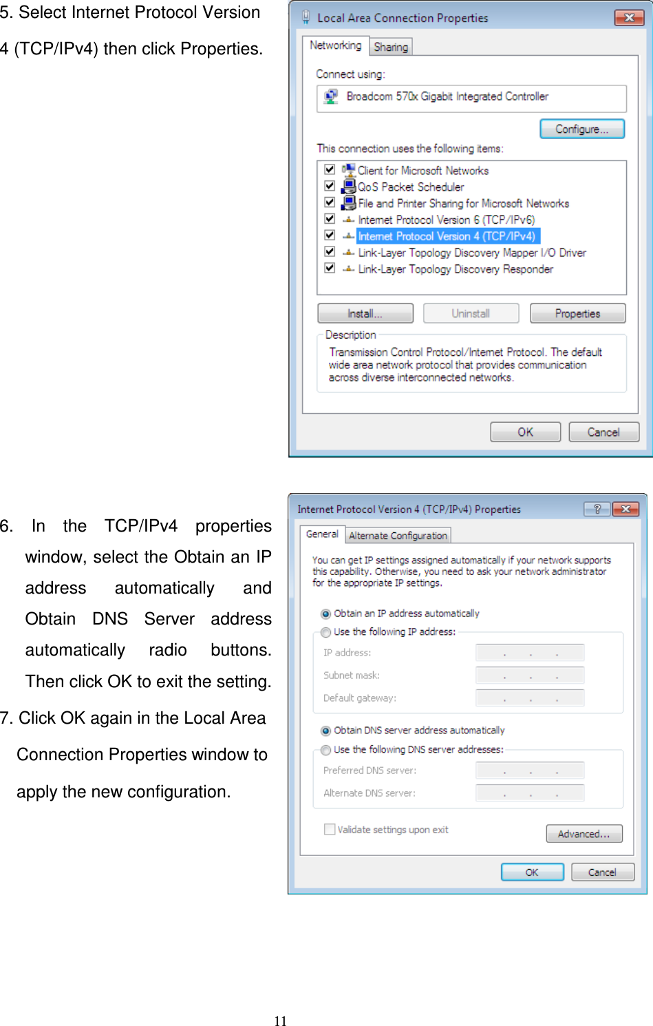   11 5. Select Internet Protocol Version 4 (TCP/IPv4) then click Properties.             6.  In  the  TCP/IPv4  properties window, select the Obtain an IP address  automatically  and Obtain  DNS  Server  address automatically  radio  buttons. Then click OK to exit the setting. 7. Click OK again in the Local Area Connection Properties window to  apply the new configuration.       