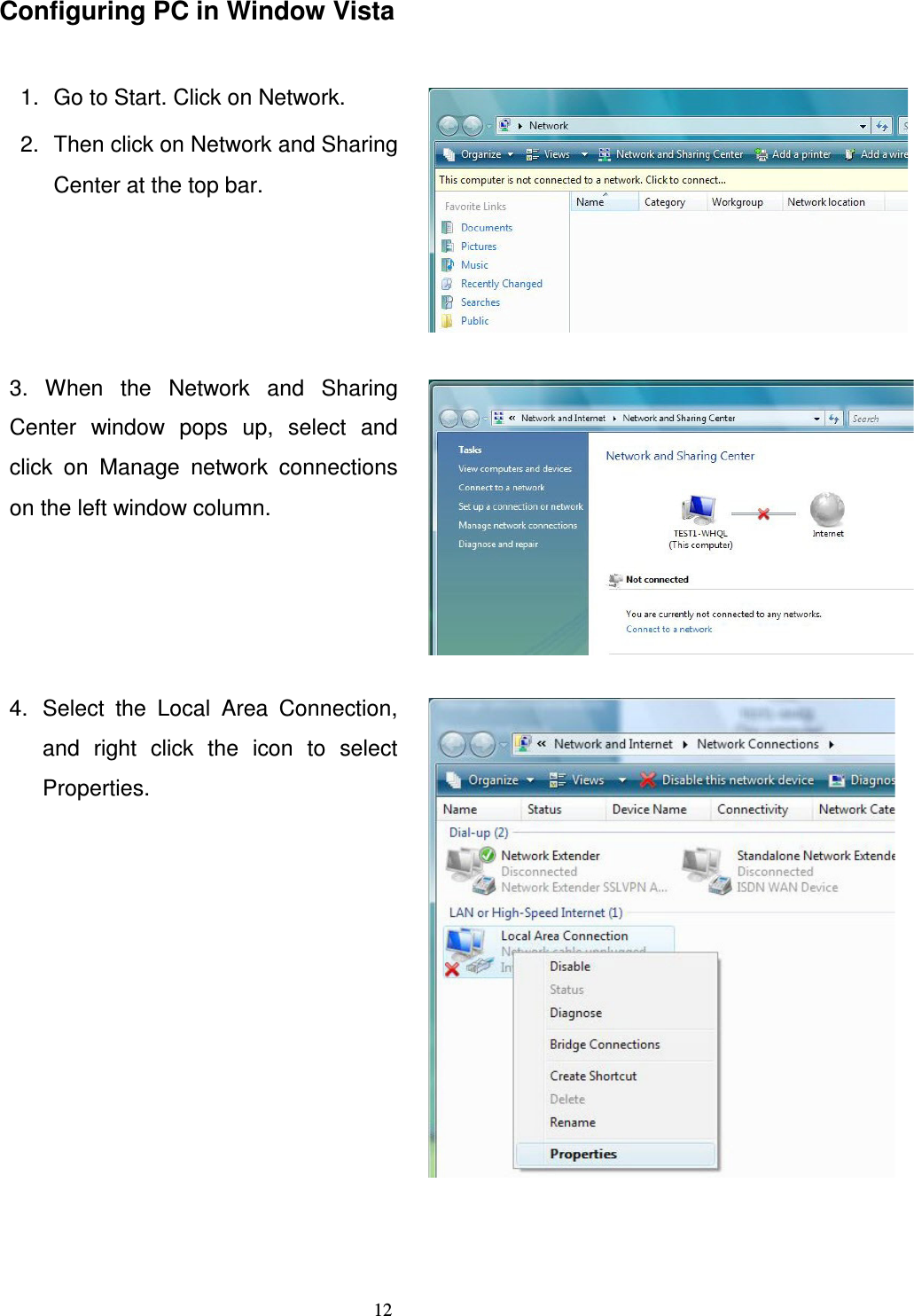   12Configuring PC in Window Vista  1.  Go to Start. Click on Network. 2.  Then click on Network and Sharing Center at the top bar.   3.  When  the  Network  and  Sharing Center  window  pops  up,  select  and click  on  Manage  network  connections on the left window column.   4.  Select  the  Local  Area  Connection, and  right  click  the  icon  to  select Properties.               