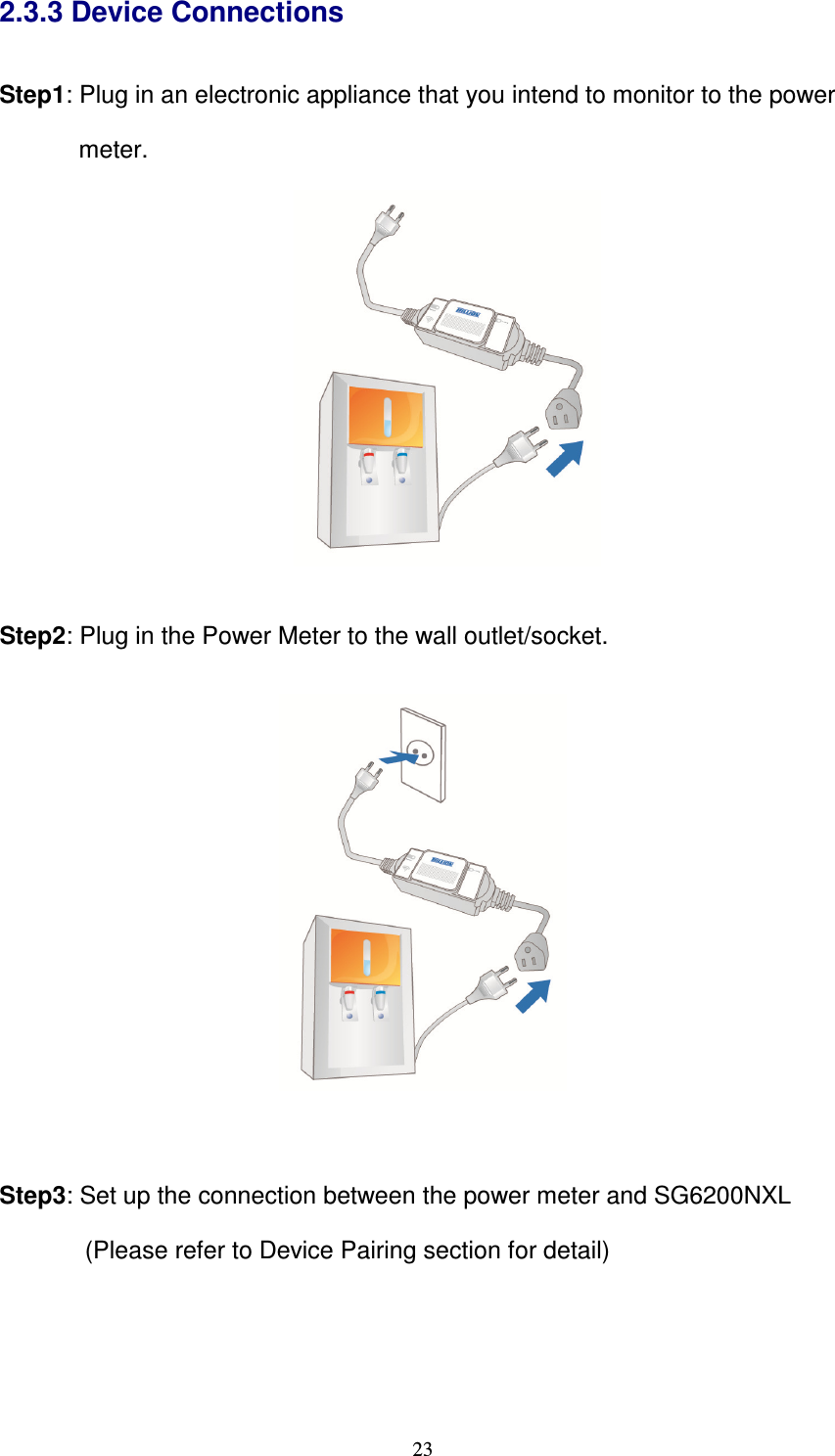   232.3.3 Device Connections  Step1: Plug in an electronic appliance that you intend to monitor to the power         meter.     Step2: Plug in the Power Meter to the wall outlet/socket.     Step3: Set up the connection between the power meter and SG6200NXL               (Please refer to Device Pairing section for detail) 