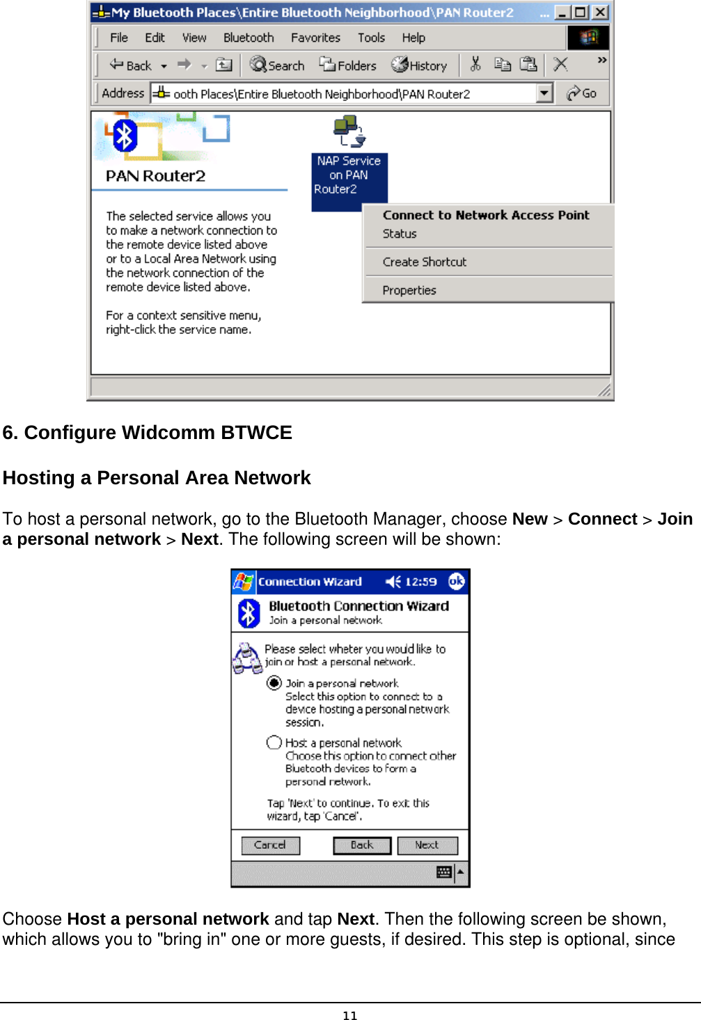   11  6. Configure Widcomm BTWCE Hosting a Personal Area Network To host a personal network, go to the Bluetooth Manager, choose New &gt; Connect &gt; Join a personal network &gt; Next. The following screen will be shown:  Choose Host a personal network and tap Next. Then the following screen be shown, which allows you to &quot;bring in&quot; one or more guests, if desired. This step is optional, since 