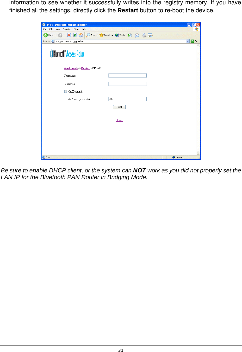   31information to see whether it successfully writes into the registry memory. If you have finished all the settings, directly click the Restart button to re-boot the device.  Be sure to enable DHCP client, or the system can NOT work as you did not properly set the LAN IP for the Bluetooth PAN Router in Bridging Mode. 