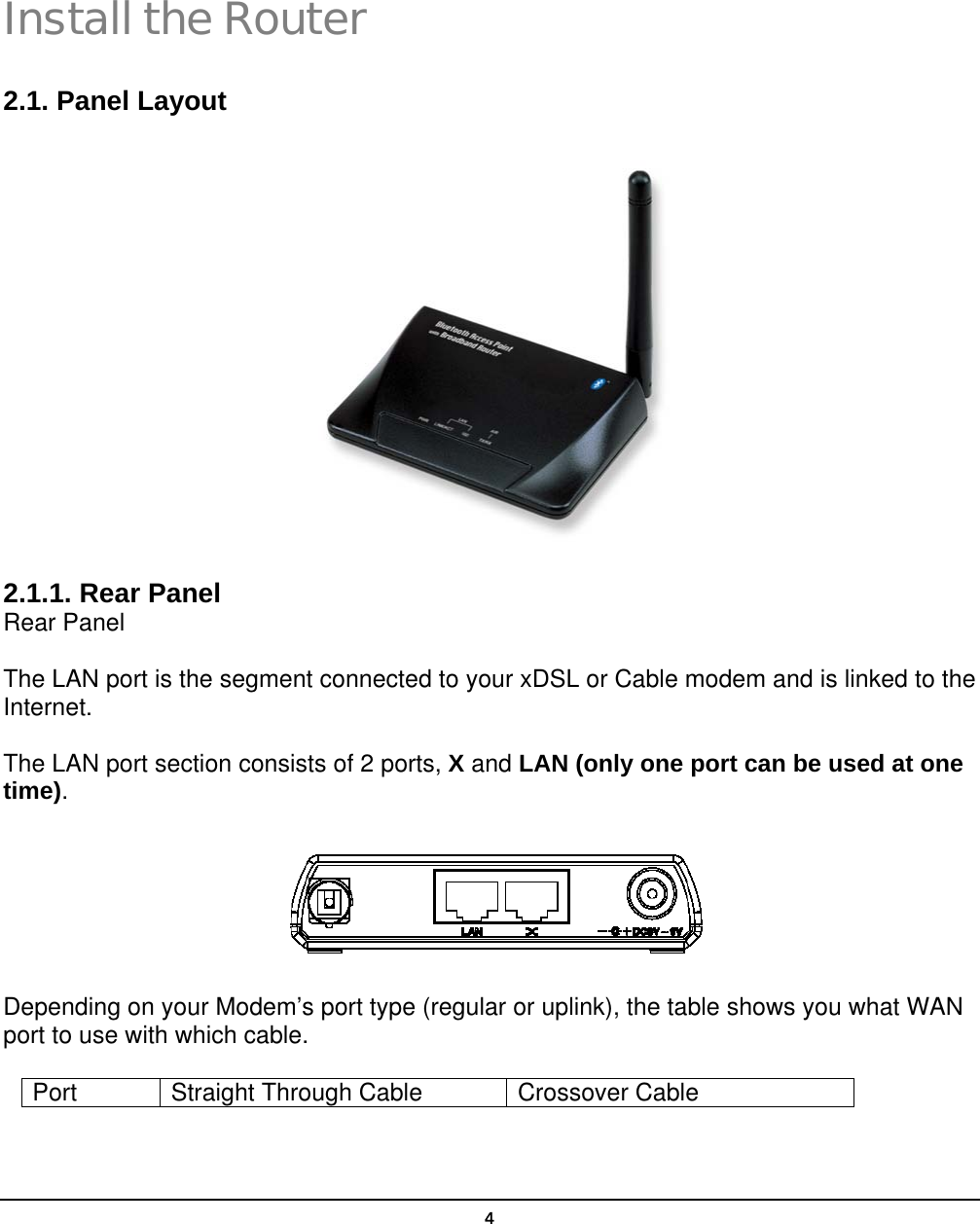   4Install the Router 2.1. Panel Layout  2.1.1. Rear Panel Rear Panel The LAN port is the segment connected to your xDSL or Cable modem and is linked to the Internet. The LAN port section consists of 2 ports, X and LAN (only one port can be used at one time).  Depending on your Modem’s port type (regular or uplink), the table shows you what WAN port to use with which cable. Port Straight Through Cable Crossover Cable  2 