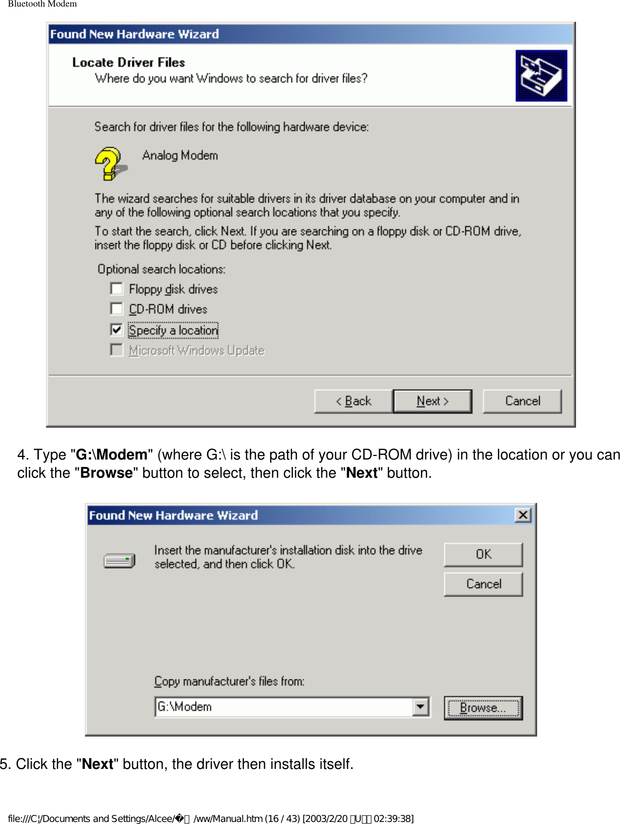 Bluetooth Modem4. Type &quot;G:\Modem&quot; (where G:\ is the path of your CD-ROM drive) in the location or you can click the &quot;Browse&quot; button to select, then click the &quot;Next&quot; button.5. Click the &quot;Next&quot; button, the driver then installs itself.file:///C|/Documents and Settings/Alcee/面/ww/Manual.htm (16 / 43) [2003/2/20 ､U､ﾈ 02:39:38]