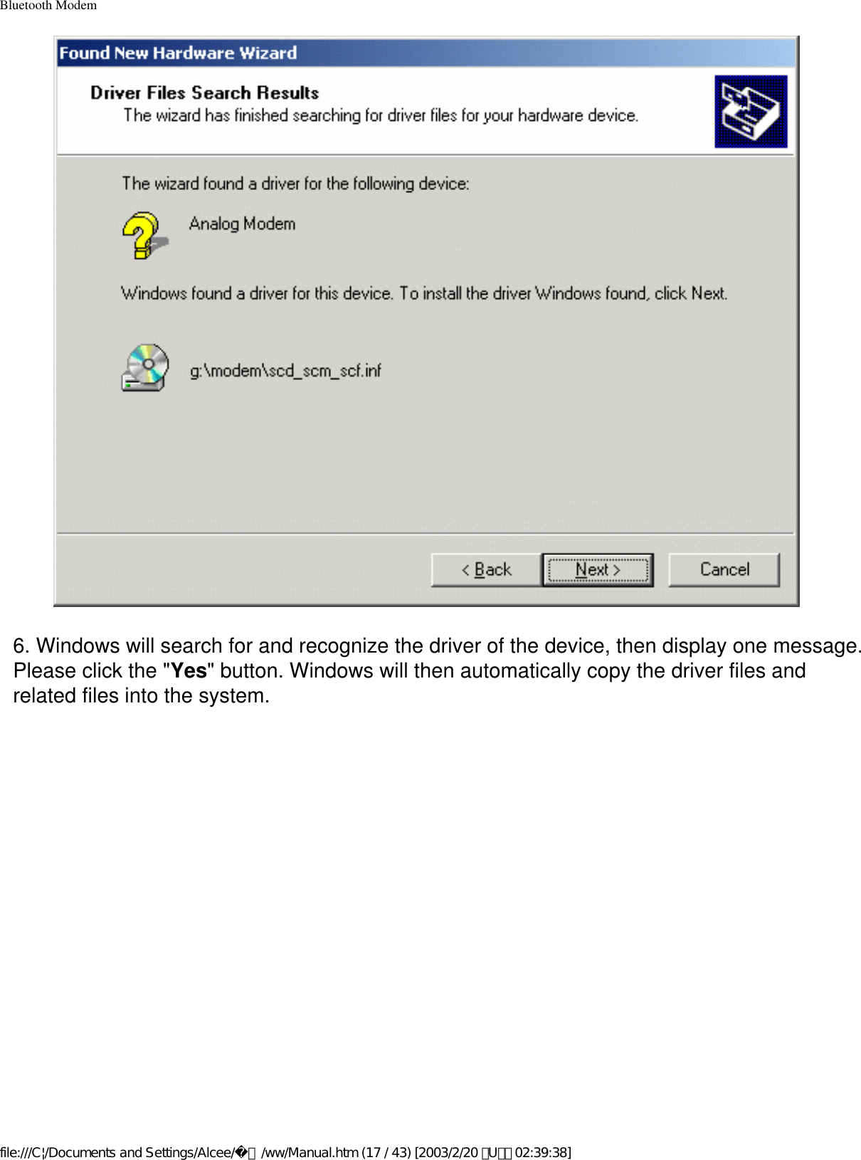 Bluetooth Modem6. Windows will search for and recognize the driver of the device, then display one message. Please click the &quot;Yes&quot; button. Windows will then automatically copy the driver files and related files into the system.file:///C|/Documents and Settings/Alcee/面/ww/Manual.htm (17 / 43) [2003/2/20 ､U､ﾈ 02:39:38]