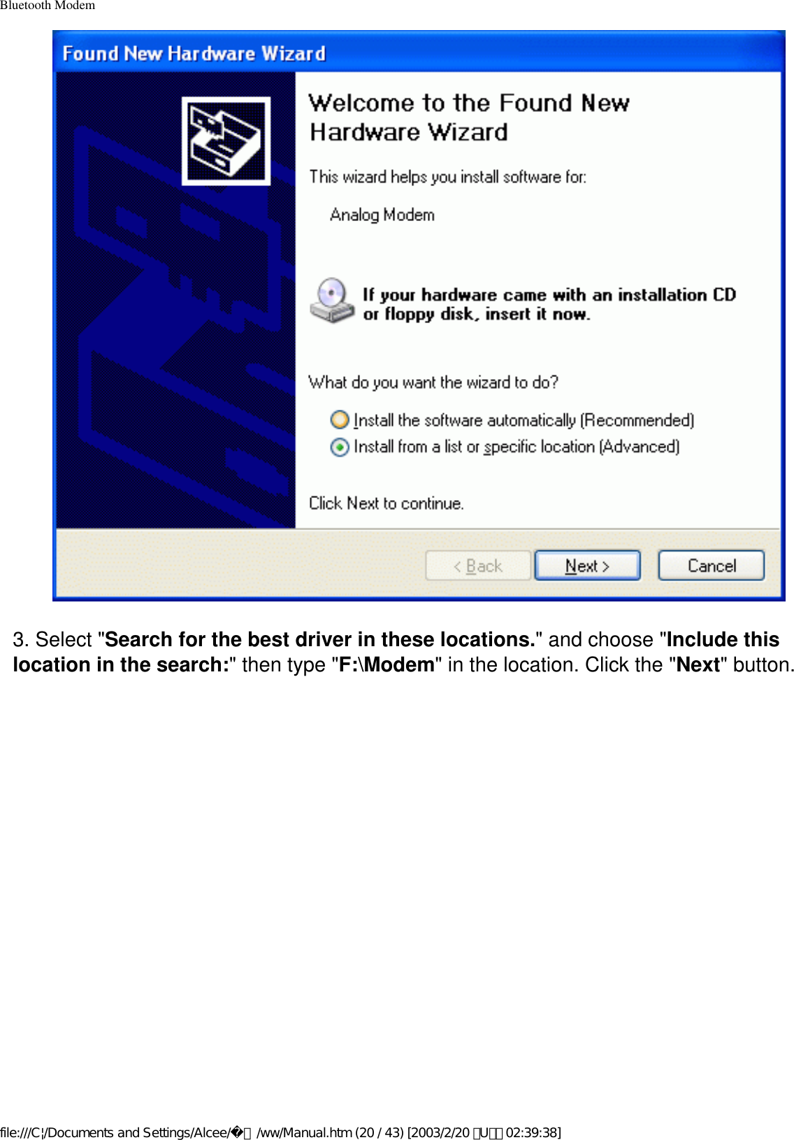 Bluetooth Modem3. Select &quot;Search for the best driver in these locations.&quot; and choose &quot;Include this location in the search:&quot; then type &quot;F:\Modem&quot; in the location. Click the &quot;Next&quot; button. file:///C|/Documents and Settings/Alcee/面/ww/Manual.htm (20 / 43) [2003/2/20 ､U､ﾈ 02:39:38]