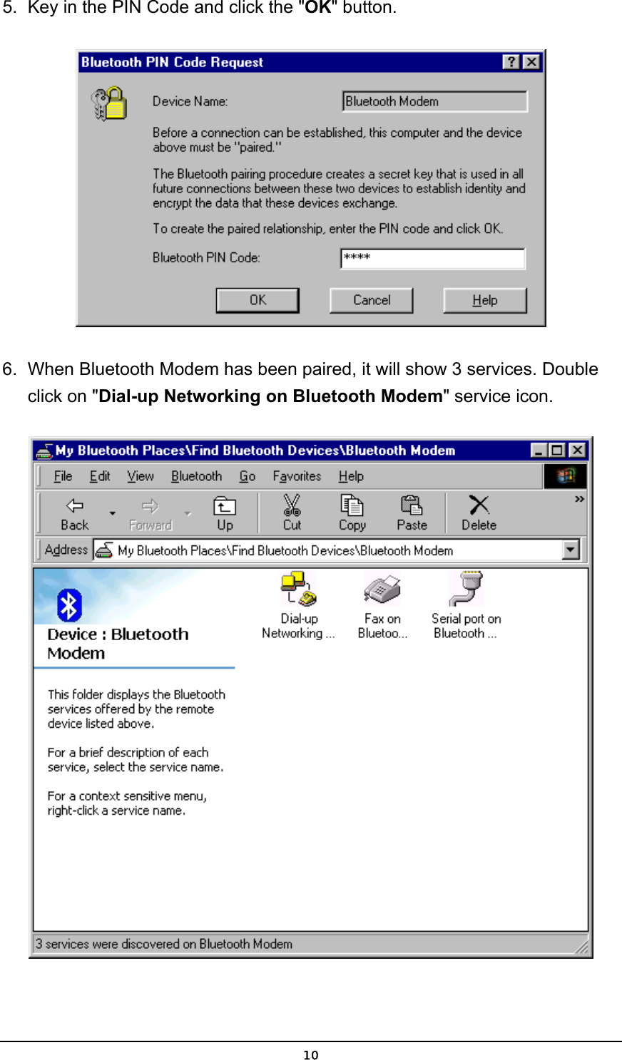   105.  Key in the PIN Code and click the &quot;OK&quot; button.  6.  When Bluetooth Modem has been paired, it will show 3 services. Double click on &quot;Dial-up Networking on Bluetooth Modem&quot; service icon.  