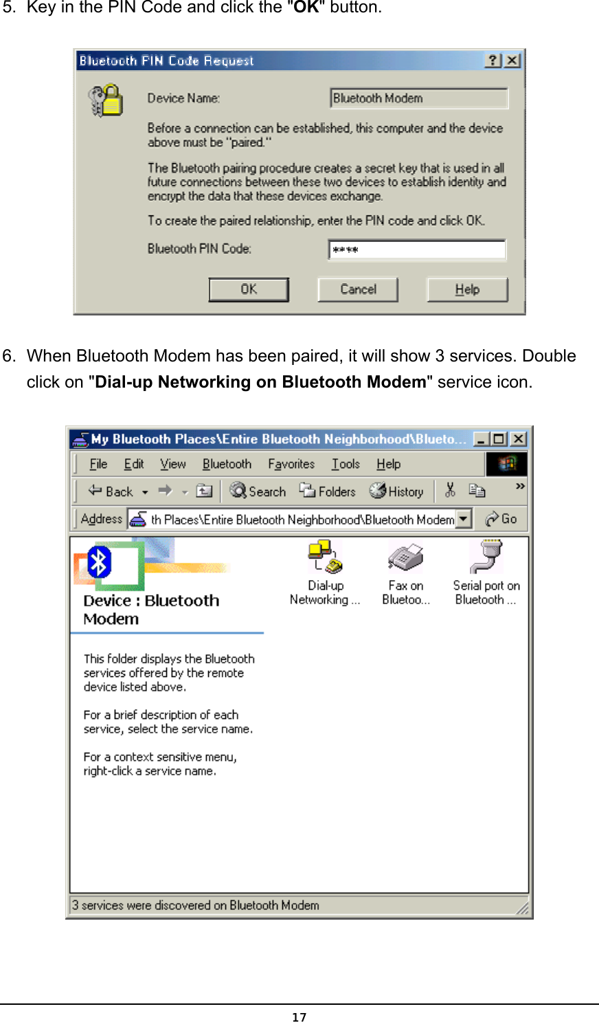   175.  Key in the PIN Code and click the &quot;OK&quot; button.  6.  When Bluetooth Modem has been paired, it will show 3 services. Double click on &quot;Dial-up Networking on Bluetooth Modem&quot; service icon.  