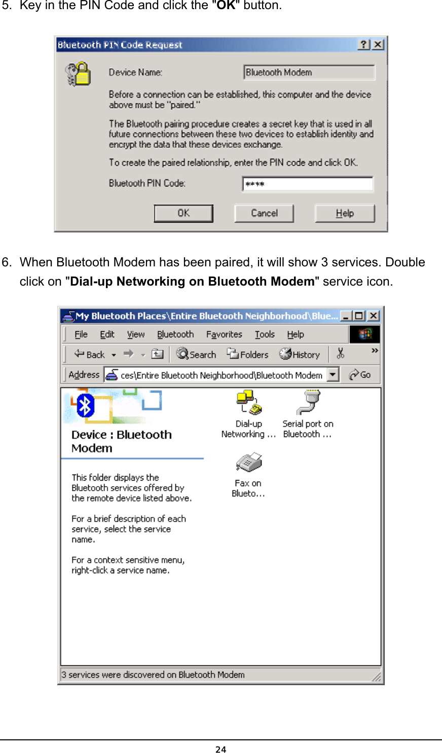   245.  Key in the PIN Code and click the &quot;OK&quot; button.  6.  When Bluetooth Modem has been paired, it will show 3 services. Double click on &quot;Dial-up Networking on Bluetooth Modem&quot; service icon.  