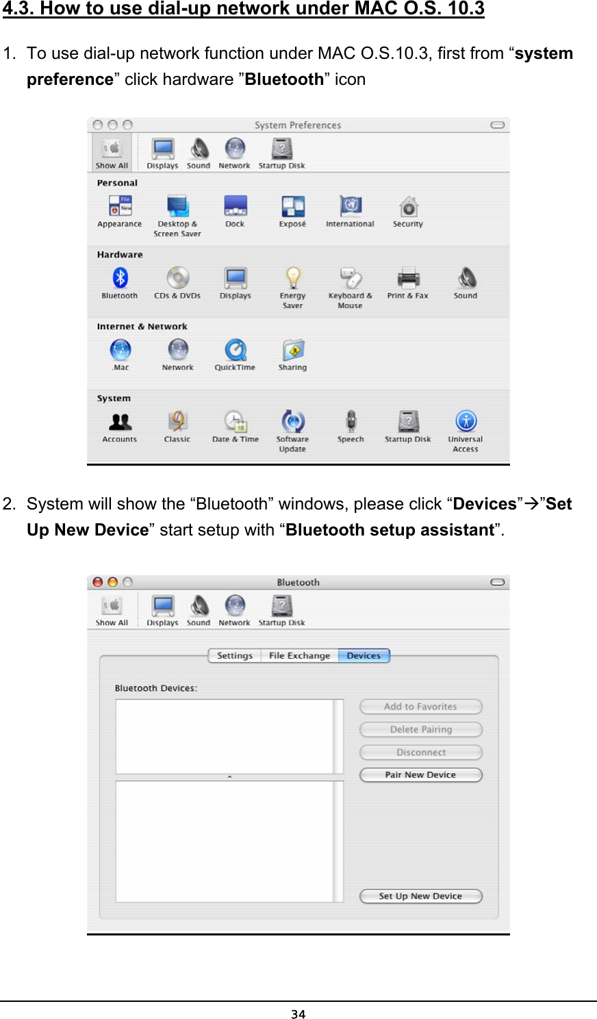   344.3. How to use dial-up network under MAC O.S. 10.3 1.  To use dial-up network function under MAC O.S.10.3, first from “system preference” click hardware ”Bluetooth” icon  2.  System will show the “Bluetooth” windows, please click “Devices”Æ”Set Up New Device” start setup with “Bluetooth setup assistant”.  