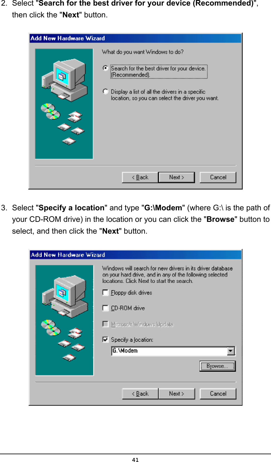   412. Select &quot;Search for the best driver for your device (Recommended)&quot;, then click the &quot;Next&quot; button.  3. Select &quot;Specify a location&quot; and type &quot;G:\Modem&quot; (where G:\ is the path of your CD-ROM drive) in the location or you can click the &quot;Browse&quot; button to select, and then click the &quot;Next&quot; button.  