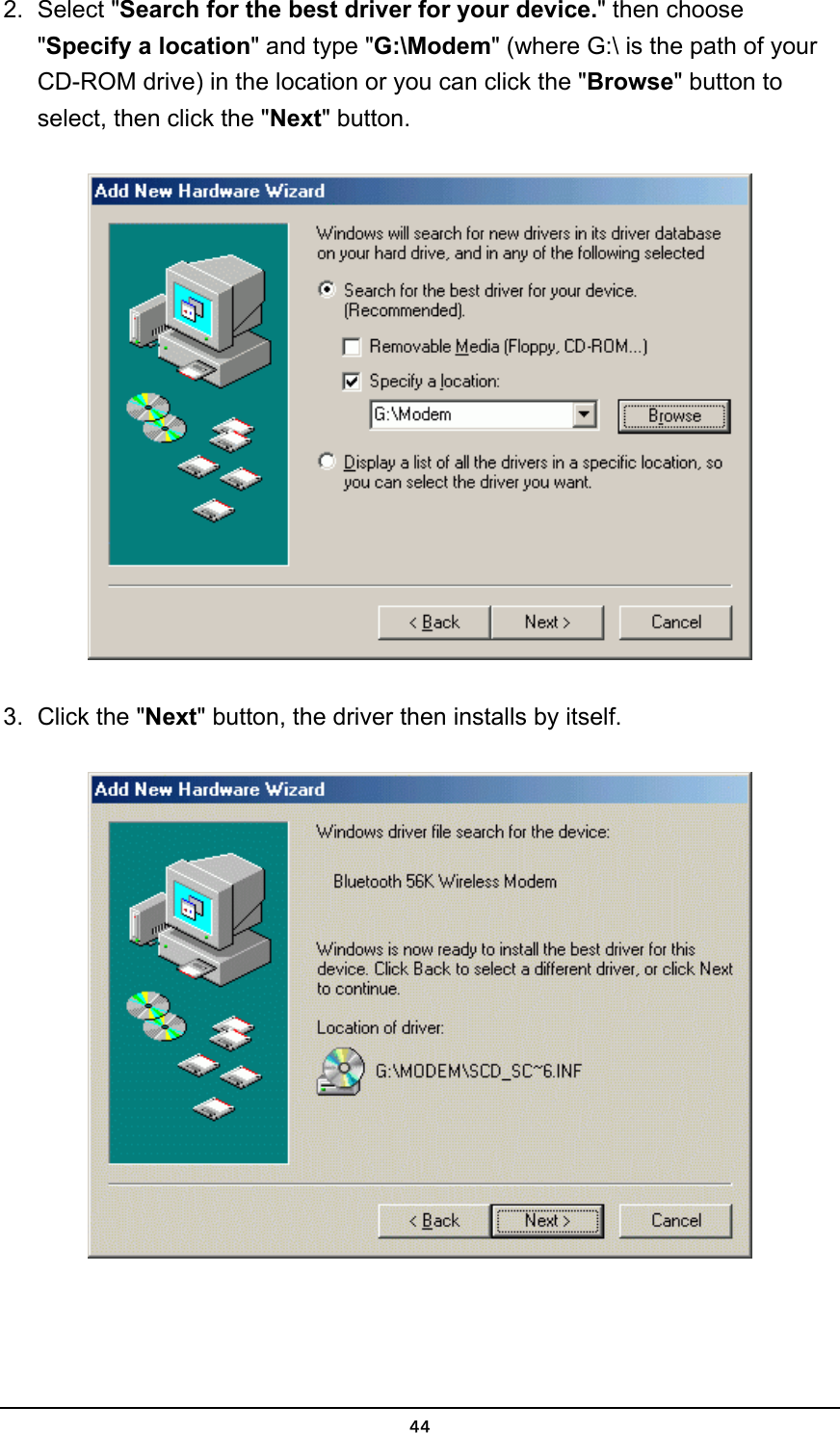   442. Select &quot;Search for the best driver for your device.&quot; then choose &quot;Specify a location&quot; and type &quot;G:\Modem&quot; (where G:\ is the path of your CD-ROM drive) in the location or you can click the &quot;Browse&quot; button to select, then click the &quot;Next&quot; button.  3.  Click the &quot;Next&quot; button, the driver then installs by itself.  