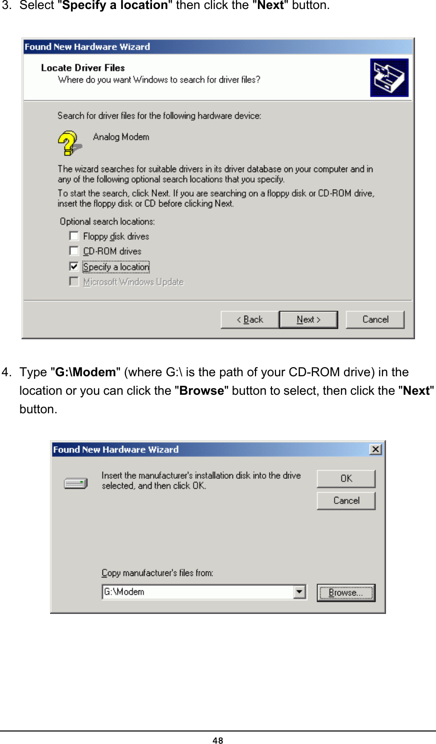   483. Select &quot;Specify a location&quot; then click the &quot;Next&quot; button.  4. Type &quot;G:\Modem&quot; (where G:\ is the path of your CD-ROM drive) in the location or you can click the &quot;Browse&quot; button to select, then click the &quot;Next&quot; button.  