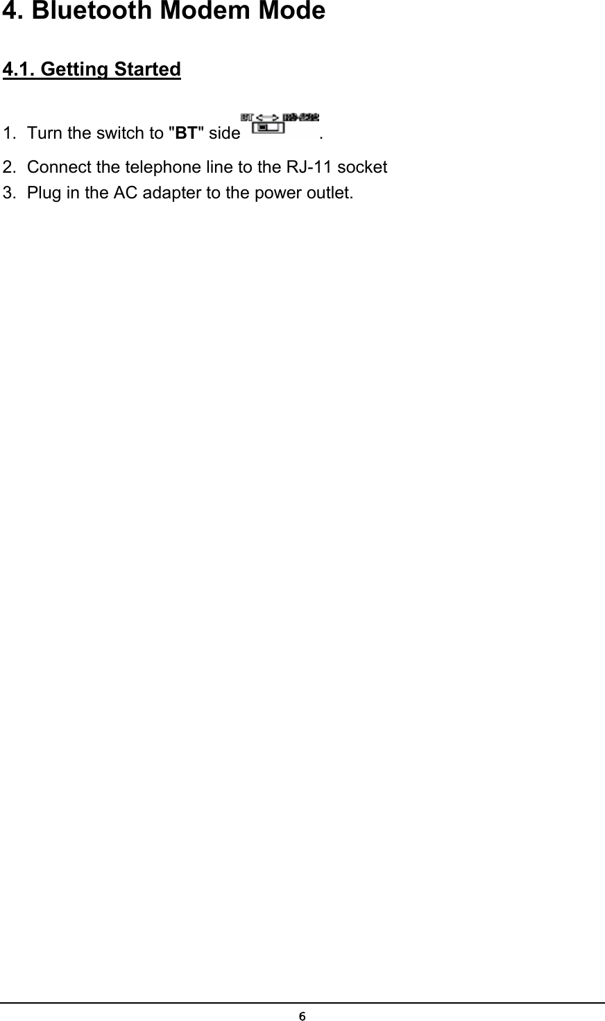   64. Bluetooth Modem Mode 4.1. Getting Started 1.  Turn the switch to &quot;BT&quot; side . 2.  Connect the telephone line to the RJ-11 socket 3.  Plug in the AC adapter to the power outlet. 