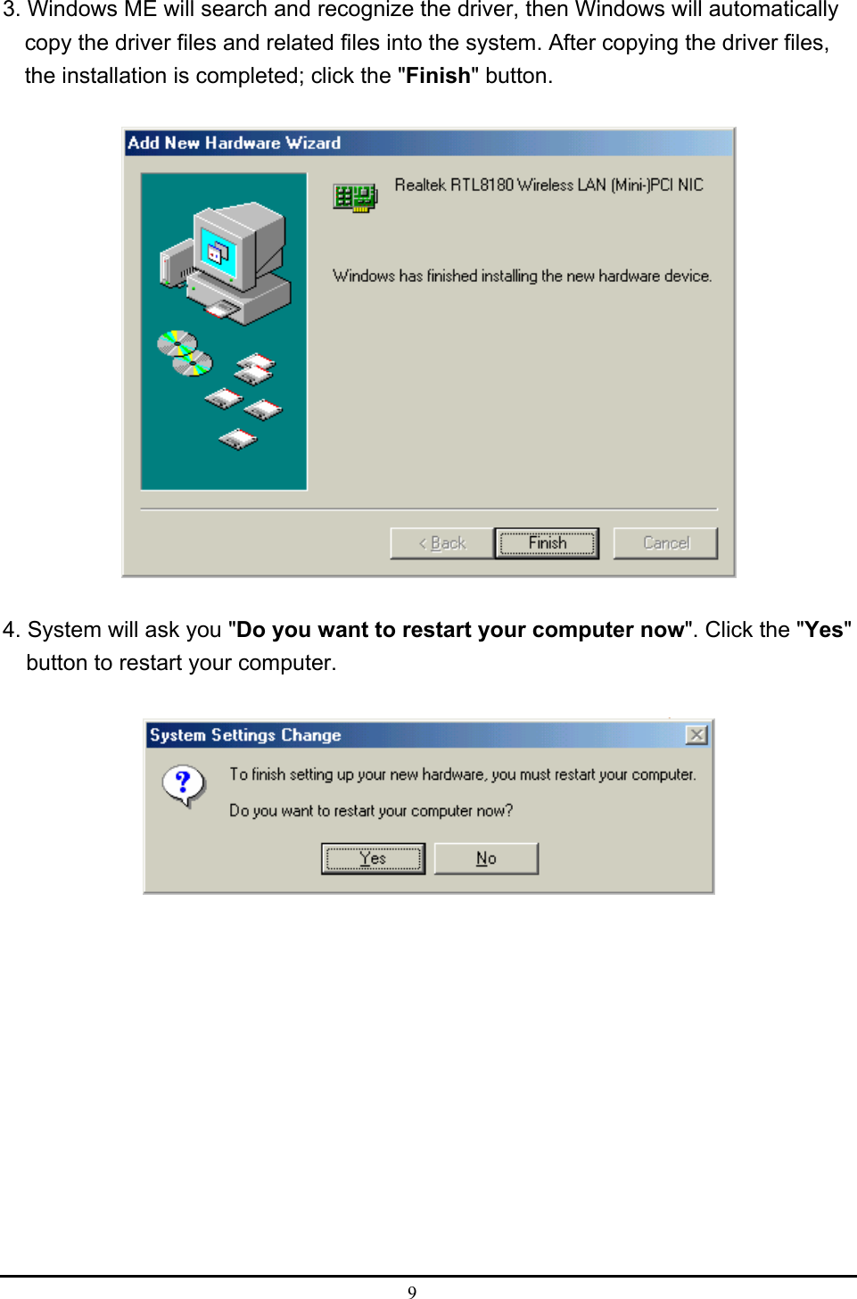  9  3. Windows ME will search and recognize the driver, then Windows will automatically copy the driver files and related files into the system. After copying the driver files, the installation is completed; click the &quot;Finish&quot; button.    4. System will ask you &quot;Do you want to restart your computer now&quot;. Click the &quot;Yes&quot; button to restart your computer.  