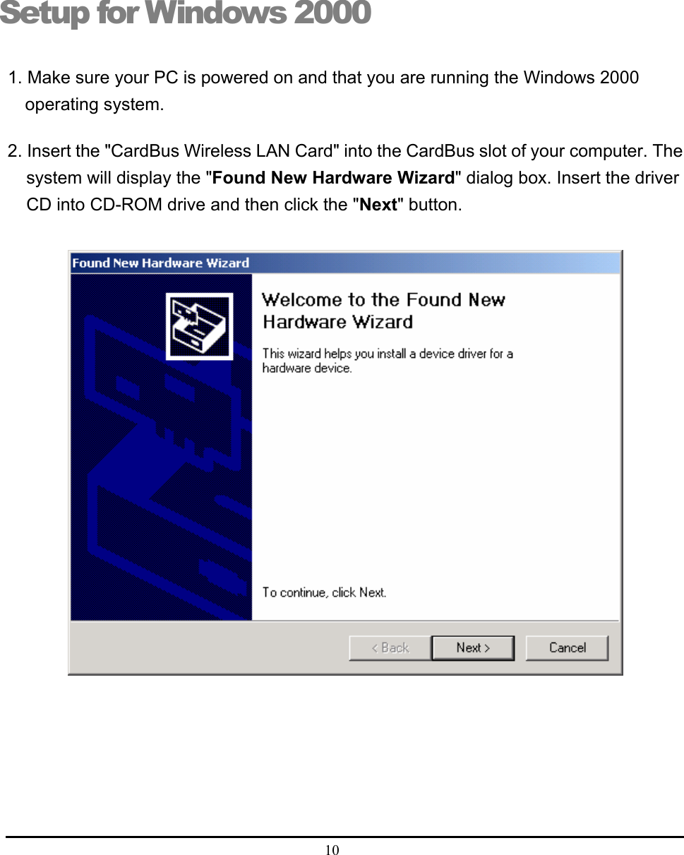  10  Setup for Windows 2000 1. Make sure your PC is powered on and that you are running the Windows 2000 operating system. 2. Insert the &quot;CardBus Wireless LAN Card&quot; into the CardBus slot of your computer. The system will display the &quot;Found New Hardware Wizard&quot; dialog box. Insert the driver CD into CD-ROM drive and then click the &quot;Next&quot; button.   4 