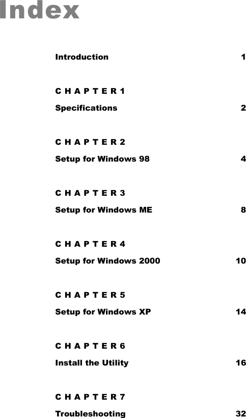   Index Introduction 1 CHAPTER1 Specifications 2 CHAPTER2 Setup for Windows 98  4 CHAPTER3 Setup for Windows ME  8 CHAPTER4 Setup for Windows 2000  10 CHAPTER5 Setup for Windows XP  14 CHAPTER6 Install the Utility  16 CHAPTER7 Troubleshooting 32 