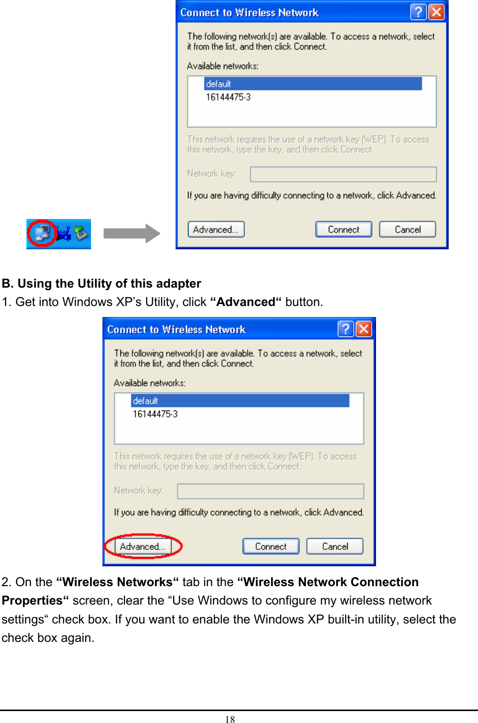  18         B. Using the Utility of this adapter 1. Get into Windows XP’s Utility, click “Advanced“ button.  2. On the “Wireless Networks“ tab in the “Wireless Network Connection Properties“ screen, clear the “Use Windows to configure my wireless network settings“ check box. If you want to enable the Windows XP built-in utility, select the check box again. 