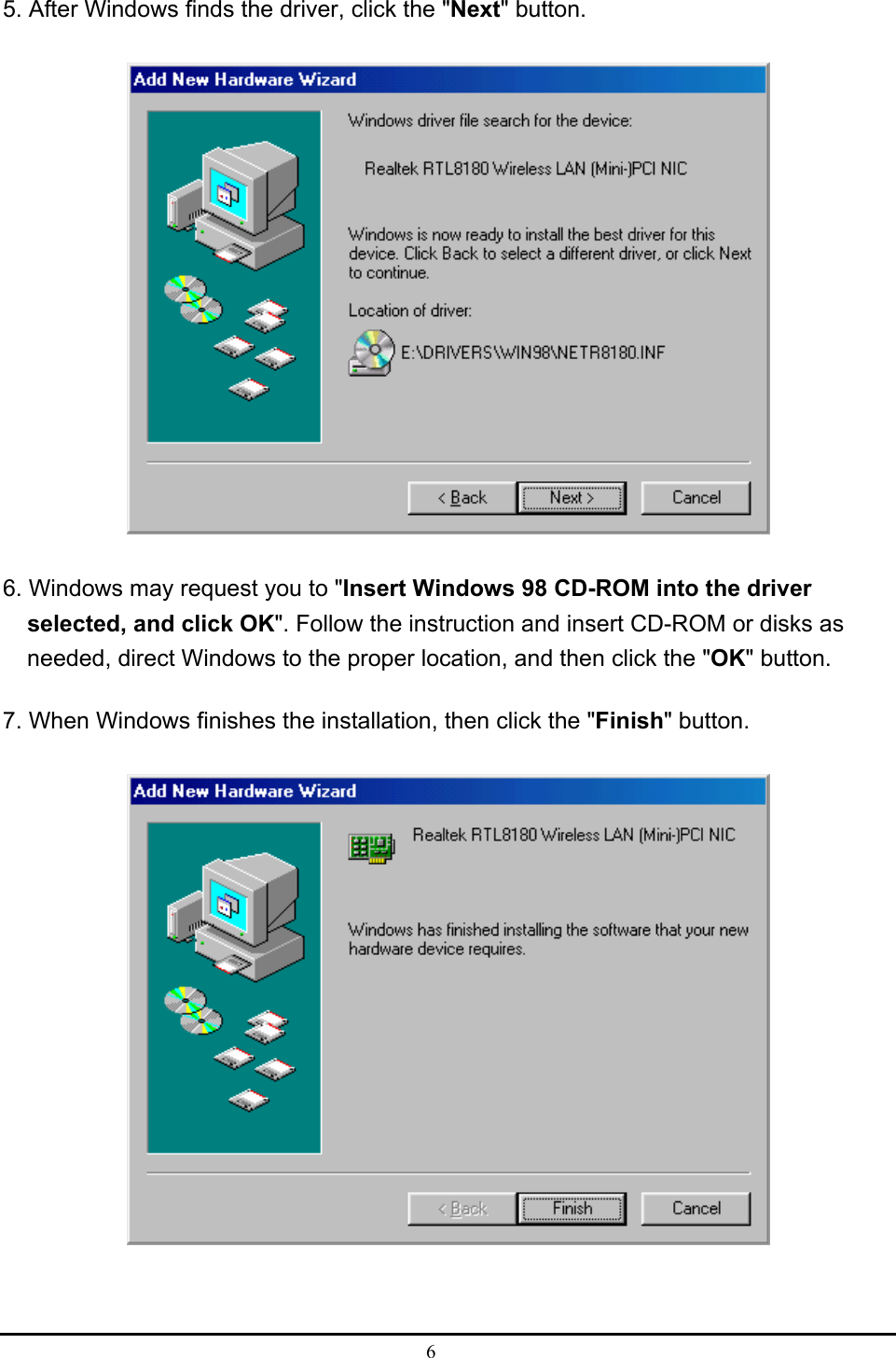  6  5. After Windows finds the driver, click the &quot;Next&quot; button.  6. Windows may request you to &quot;Insert Windows 98 CD-ROM into the driver selected, and click OK&quot;. Follow the instruction and insert CD-ROM or disks as needed, direct Windows to the proper location, and then click the &quot;OK&quot; button. 7. When Windows finishes the installation, then click the &quot;Finish&quot; button.  