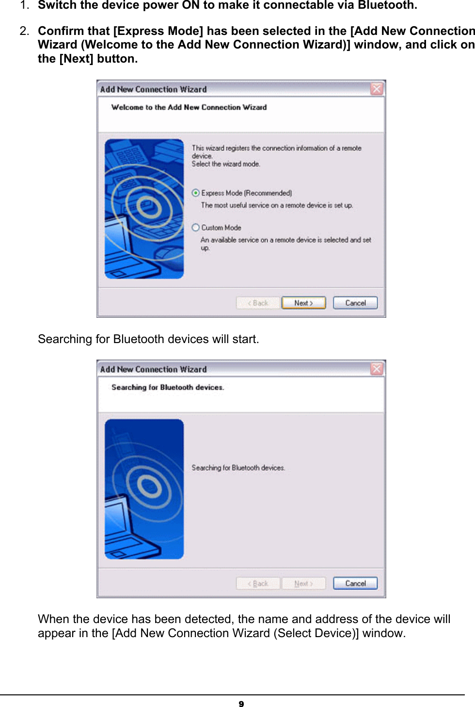   91.  Switch the device power ON to make it connectable via Bluetooth. 2.  Confirm that [Express Mode] has been selected in the [Add New Connection Wizard (Welcome to the Add New Connection Wizard)] window, and click on the [Next] button.  Searching for Bluetooth devices will start.  When the device has been detected, the name and address of the device will appear in the [Add New Connection Wizard (Select Device)] window. 