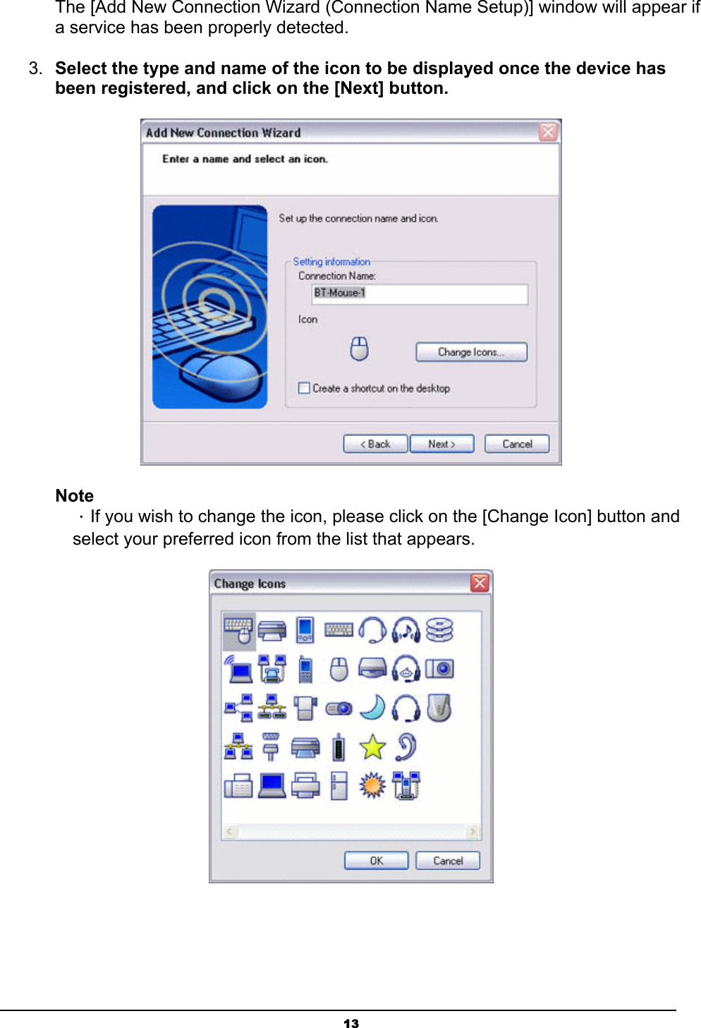   13The [Add New Connection Wizard (Connection Name Setup)] window will appear if a service has been properly detected.   3.  Select the type and name of the icon to be displayed once the device has been registered, and click on the [Next] button.  Note ．If you wish to change the icon, please click on the [Change Icon] button and select your preferred icon from the list that appears.  