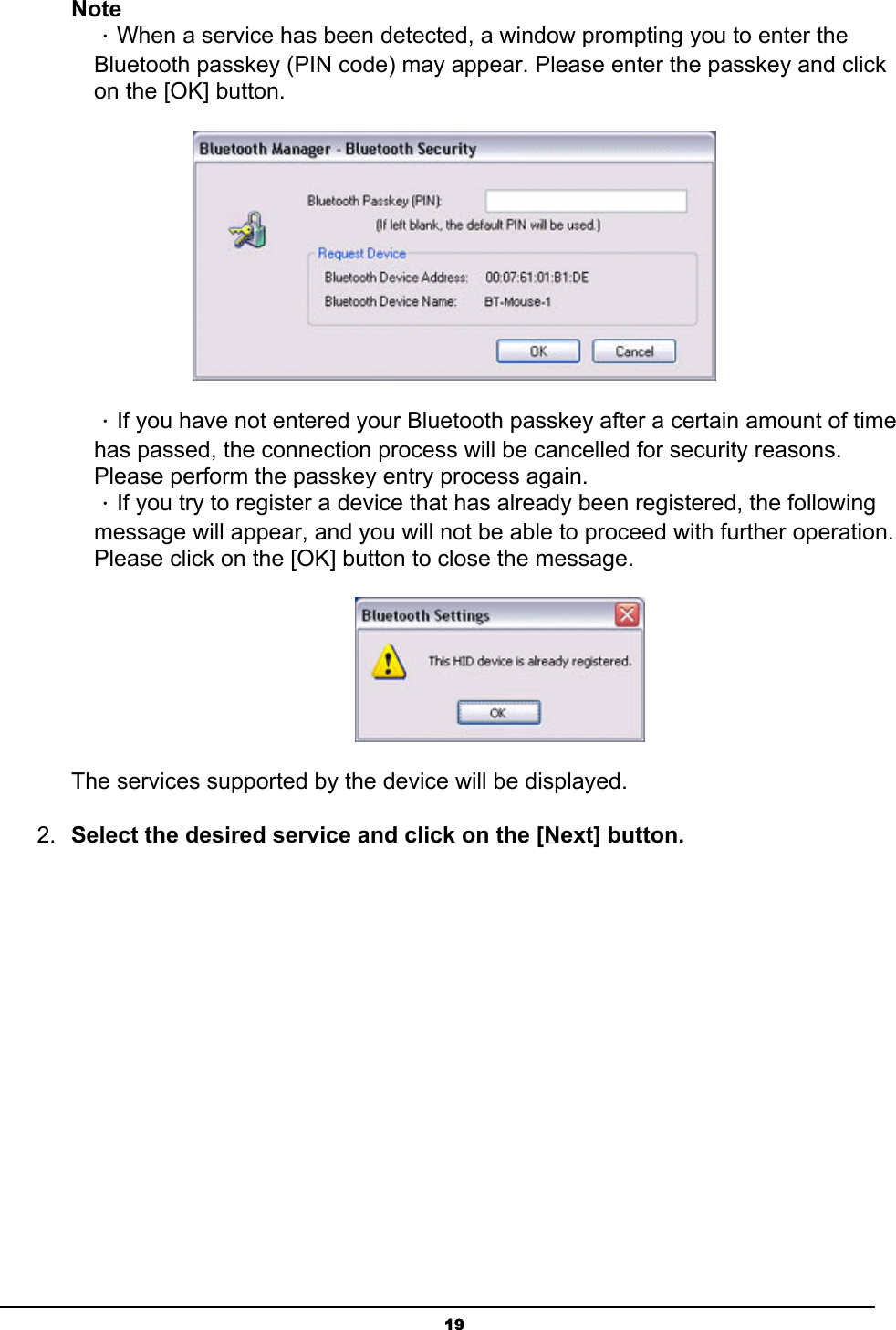   19Note ．When a service has been detected, a window prompting you to enter the Bluetooth passkey (PIN code) may appear. Please enter the passkey and click on the [OK] button.    ．If you have not entered your Bluetooth passkey after a certain amount of time has passed, the connection process will be cancelled for security reasons. Please perform the passkey entry process again. ．If you try to register a device that has already been registered, the following message will appear, and you will not be able to proceed with further operation. Please click on the [OK] button to close the message.  The services supported by the device will be displayed. 2.  Select the desired service and click on the [Next] button. 