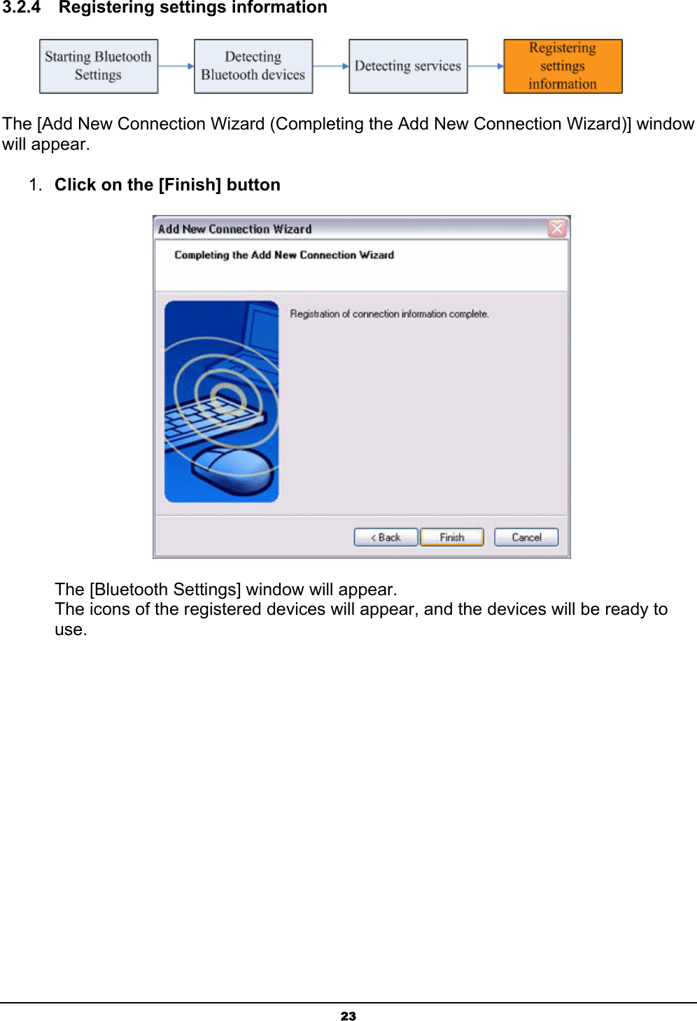  23 3.2.4  Registering settings information  The [Add New Connection Wizard (Completing the Add New Connection Wizard)] window will appear.   1.  Click on the [Finish] button  The [Bluetooth Settings] window will appear. The icons of the registered devices will appear, and the devices will be ready to use. 