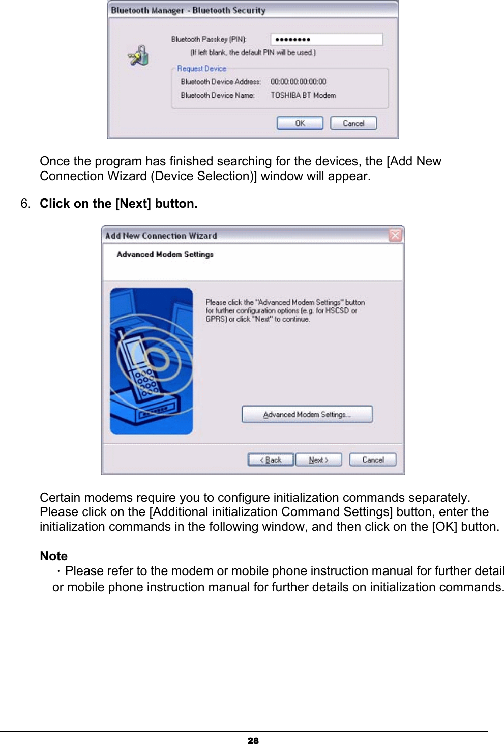   28 Once the program has finished searching for the devices, the [Add New Connection Wizard (Device Selection)] window will appear. 6.  Click on the [Next] button.  Certain modems require you to configure initialization commands separately. Please click on the [Additional initialization Command Settings] button, enter the initialization commands in the following window, and then click on the [OK] button.  Note ．Please refer to the modem or mobile phone instruction manual for further detail or mobile phone instruction manual for further details on initialization commands. 