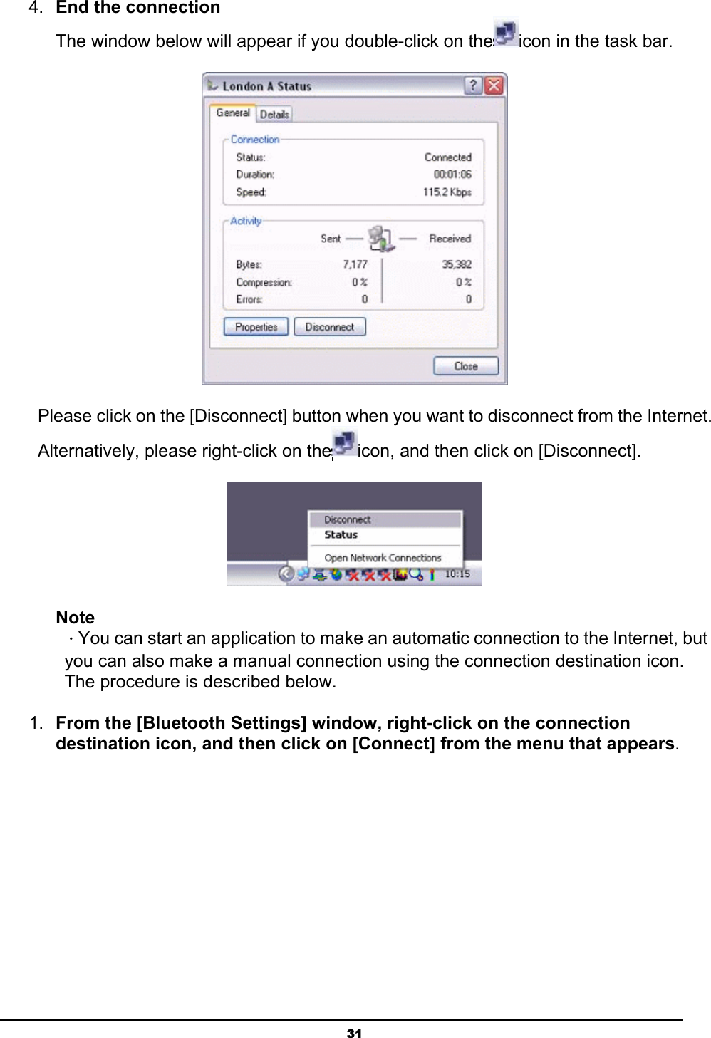   314.  End the connection  The window below will appear if you double-click on the icon in the task bar.  Please click on the [Disconnect] button when you want to disconnect from the Internet. Alternatively, please right-click on the icon, and then click on [Disconnect].  Note ．You can start an application to make an automatic connection to the Internet, but you can also make a manual connection using the connection destination icon. The procedure is described below.   1.  From the [Bluetooth Settings] window, right-click on the connection destination icon, and then click on [Connect] from the menu that appears. 